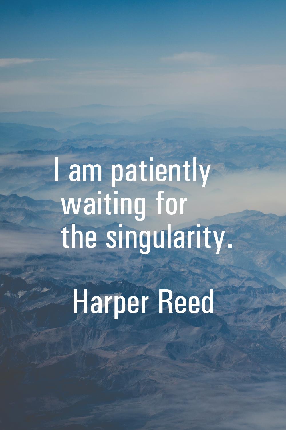 I am patiently waiting for the singularity.