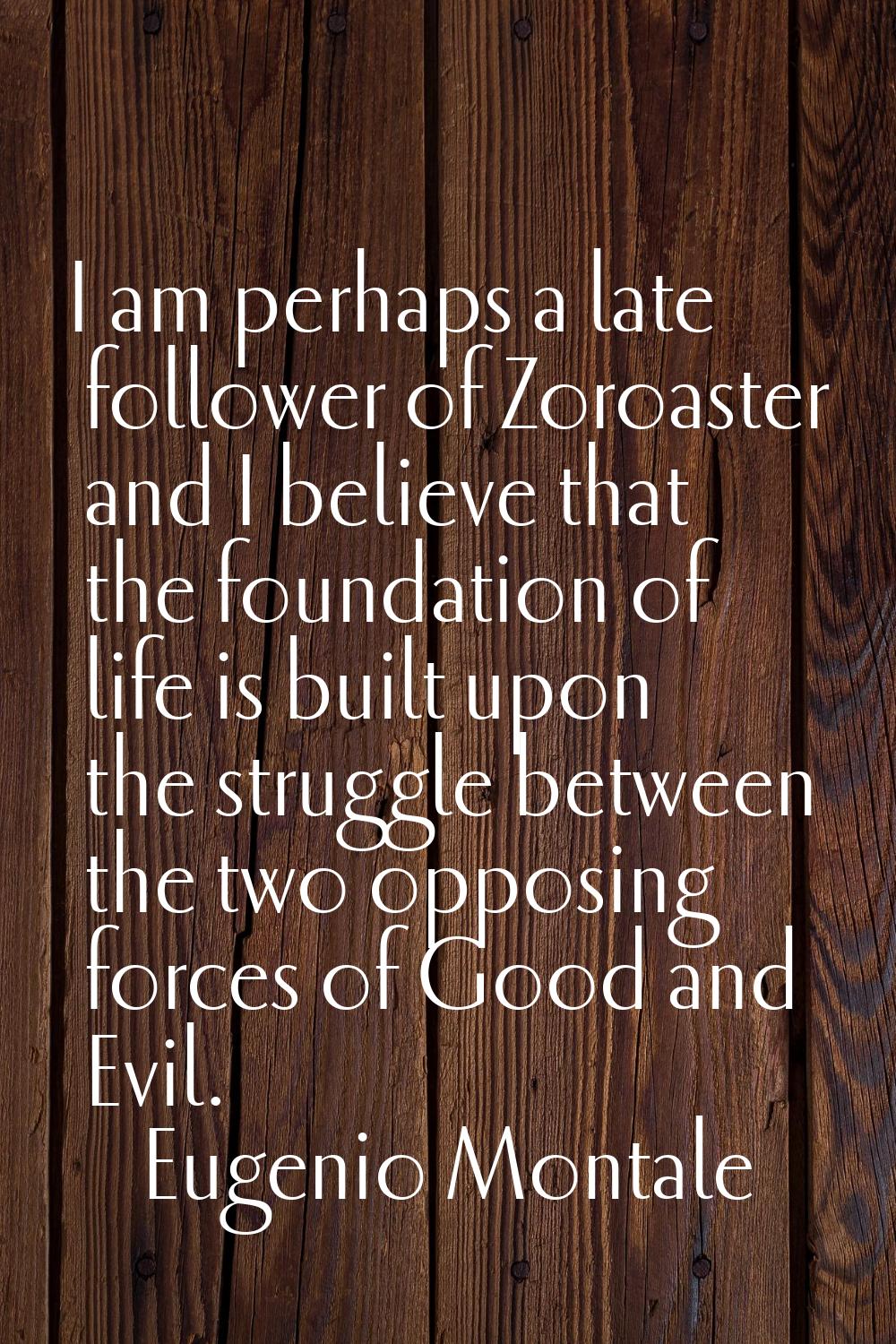 I am perhaps a late follower of Zoroaster and I believe that the foundation of life is built upon t