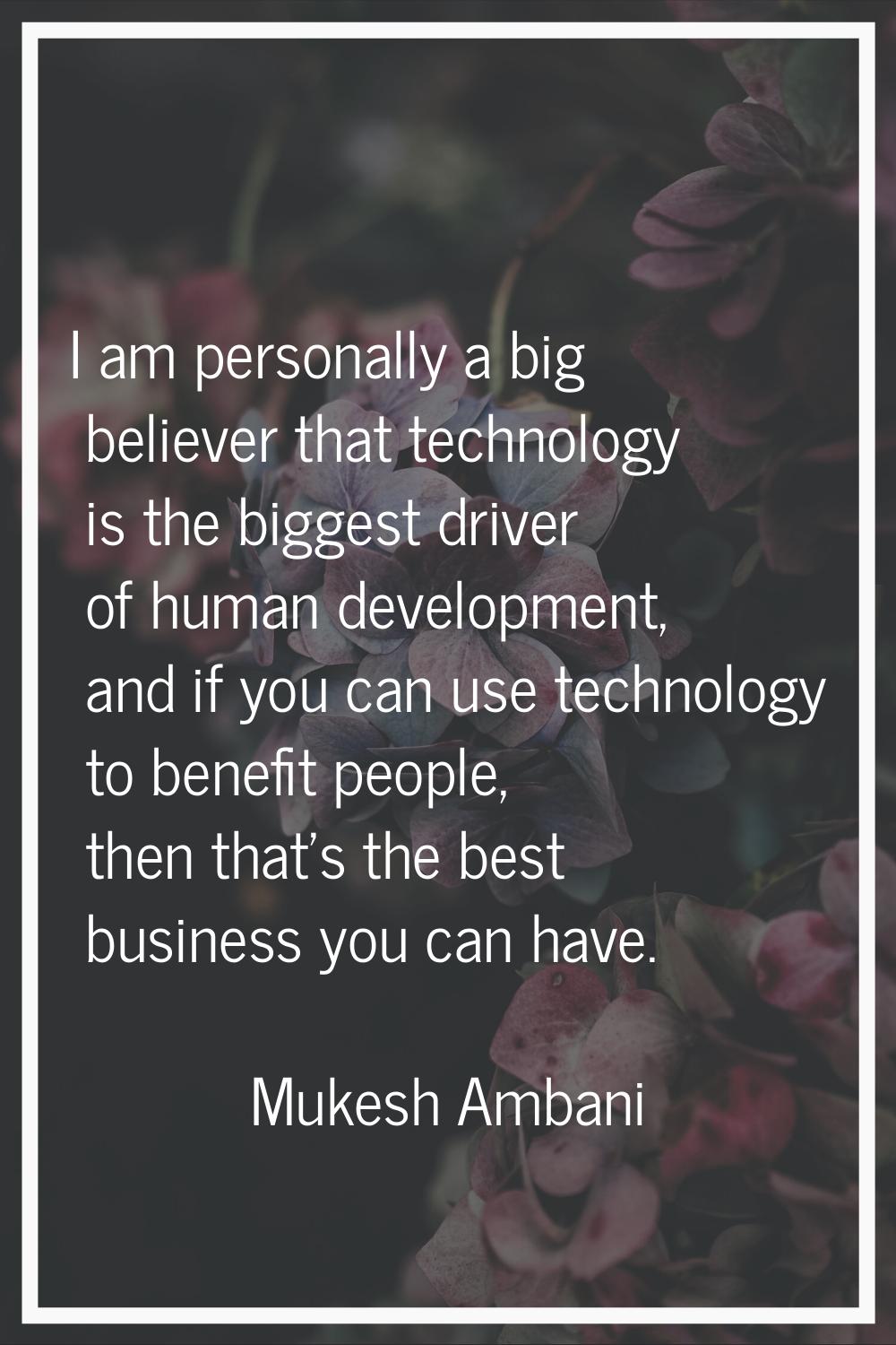 I am personally a big believer that technology is the biggest driver of human development, and if y