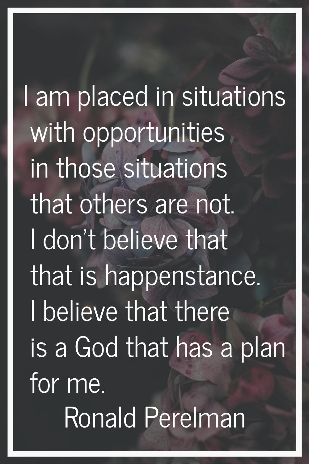 I am placed in situations with opportunities in those situations that others are not. I don't belie