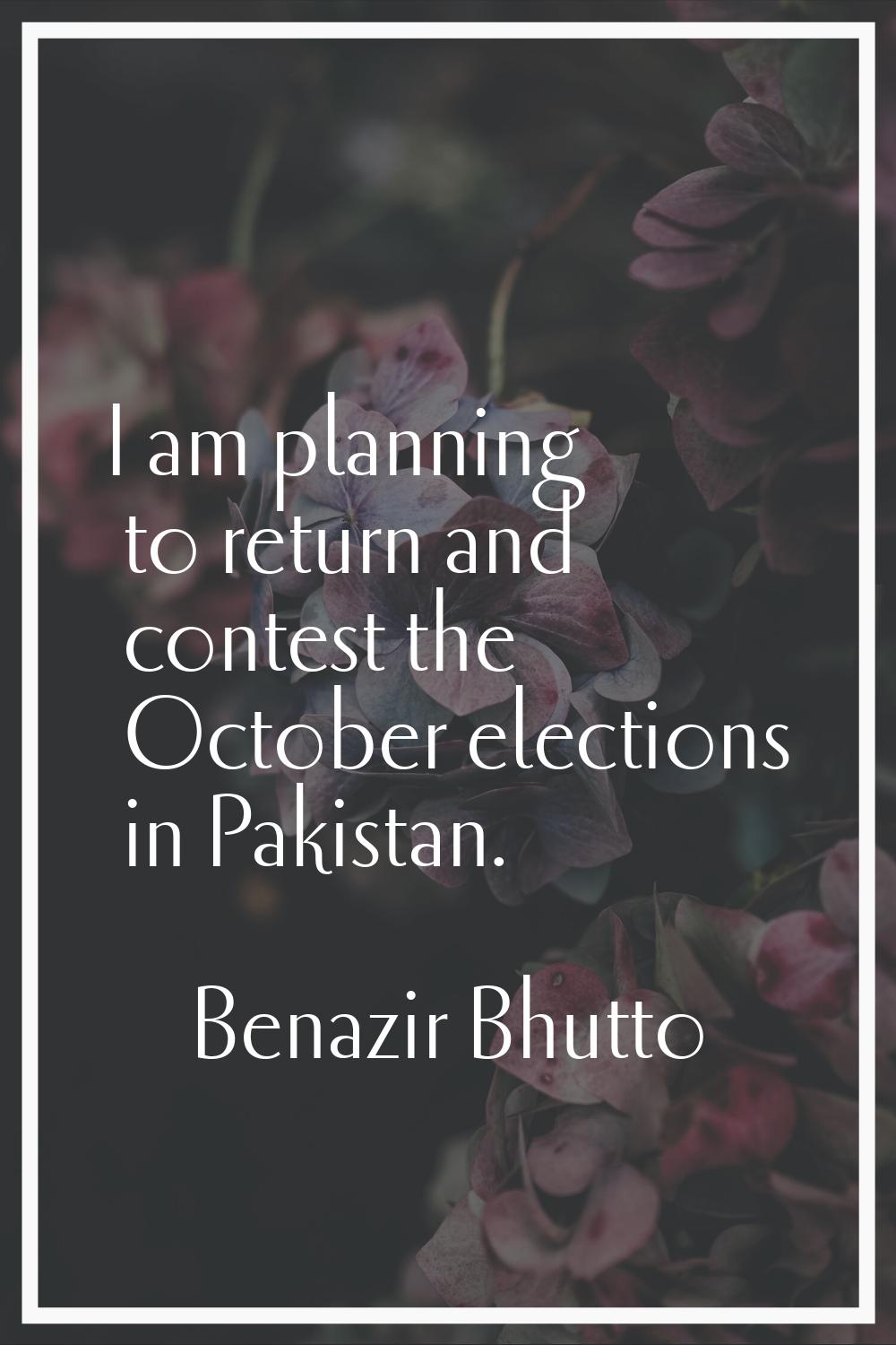 I am planning to return and contest the October elections in Pakistan.