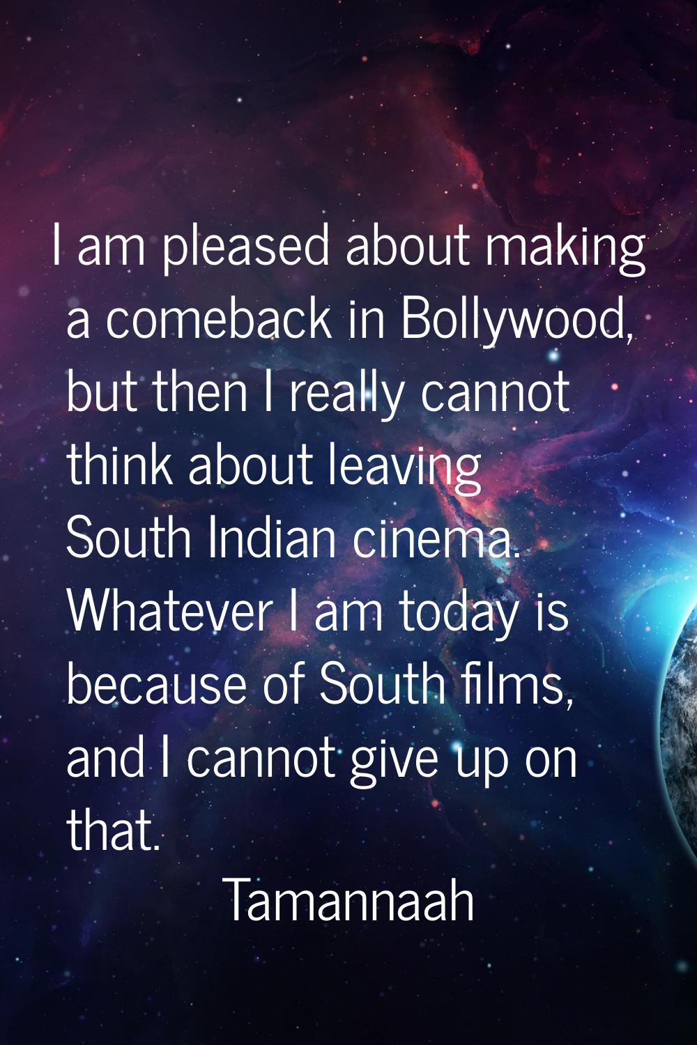 I am pleased about making a comeback in Bollywood, but then I really cannot think about leaving Sou