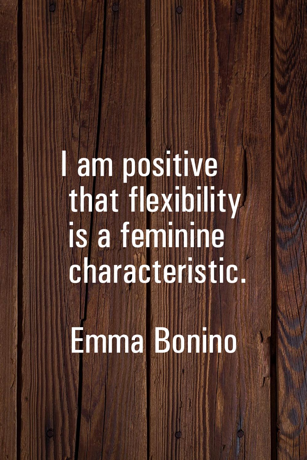 I am positive that flexibility is a feminine characteristic.