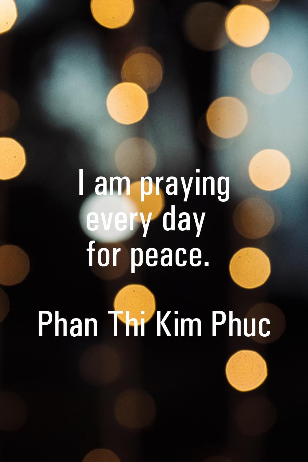 I am praying every day for peace.
