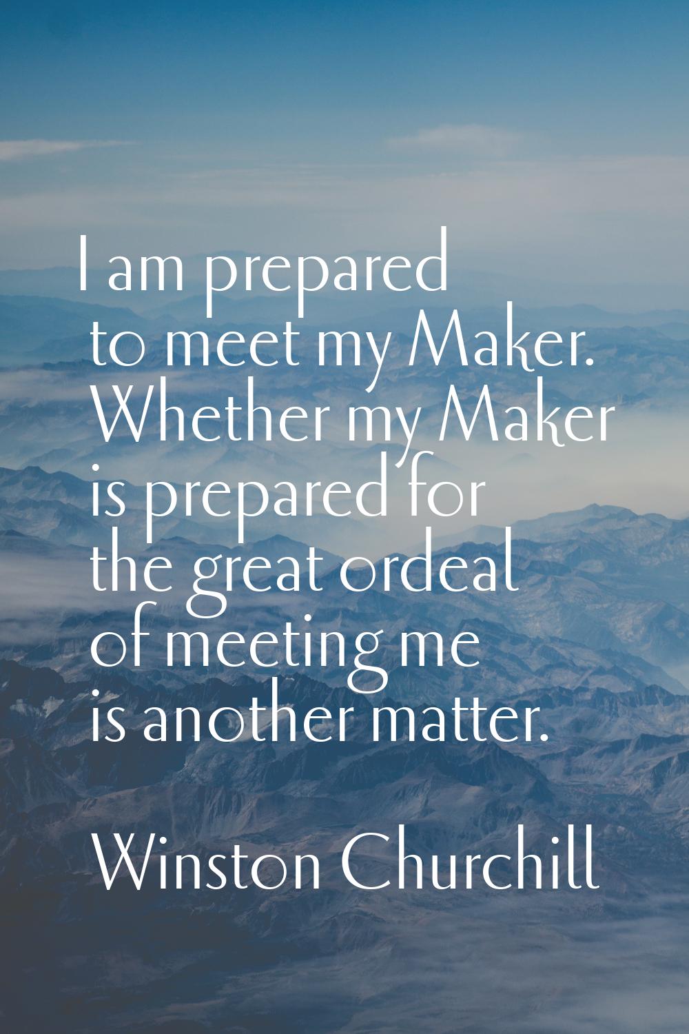 I am prepared to meet my Maker. Whether my Maker is prepared for the great ordeal of meeting me is 