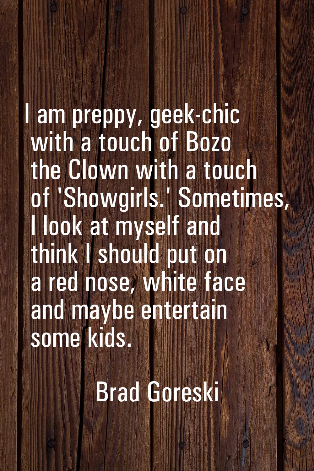 I am preppy, geek-chic with a touch of Bozo the Clown with a touch of 'Showgirls.' Sometimes, I loo