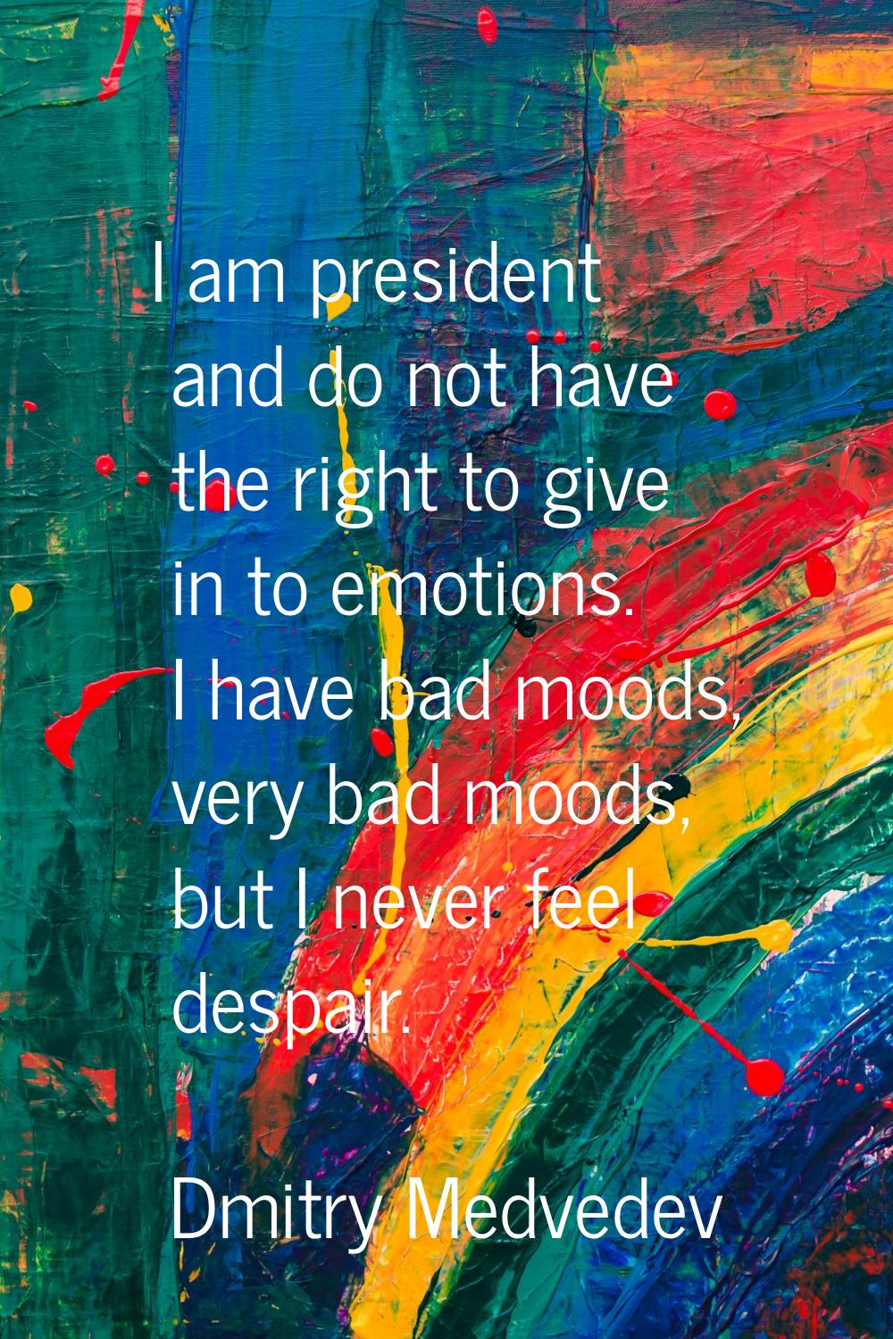 I am president and do not have the right to give in to emotions. I have bad moods, very bad moods, 