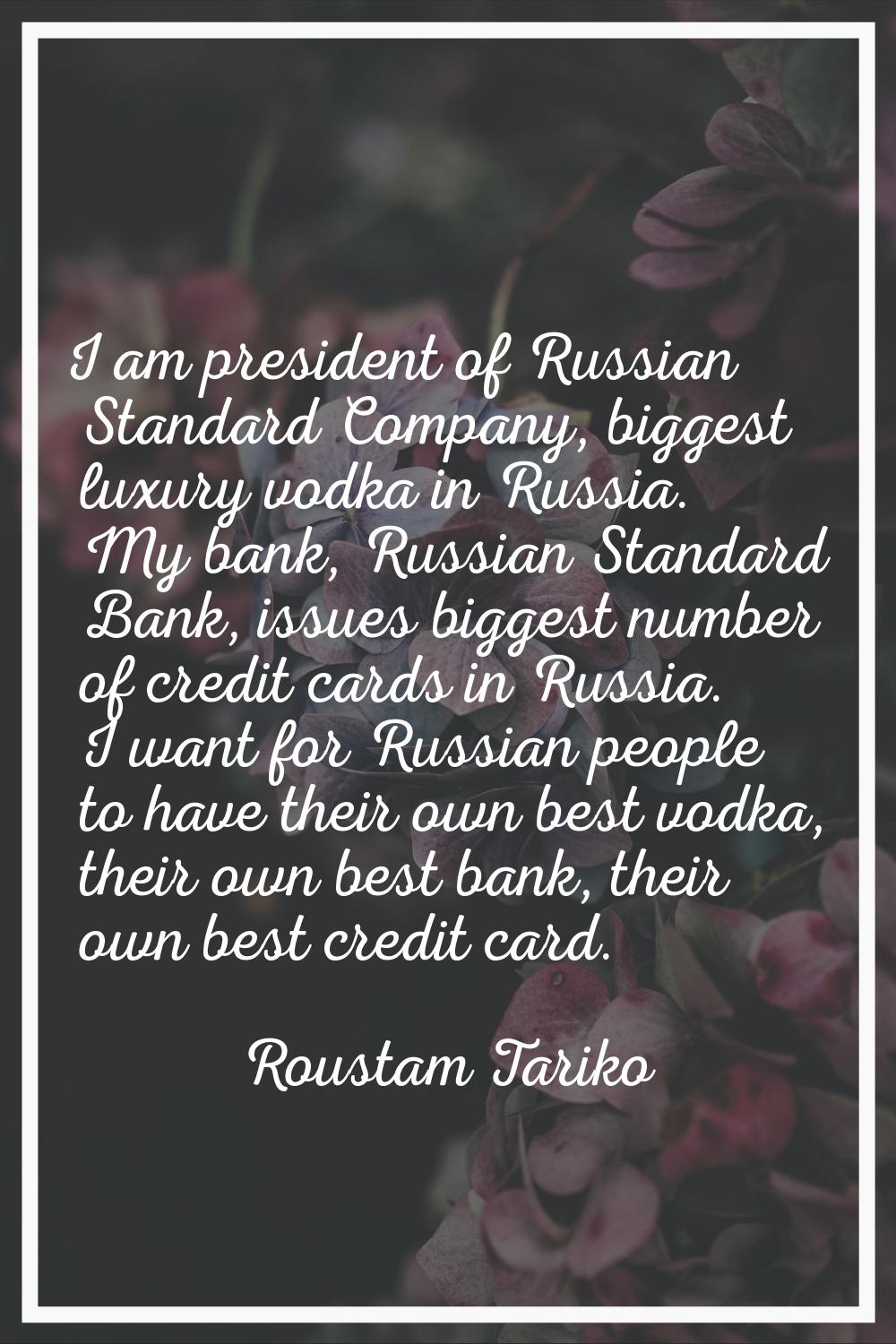 I am president of Russian Standard Company, biggest luxury vodka in Russia. My bank, Russian Standa