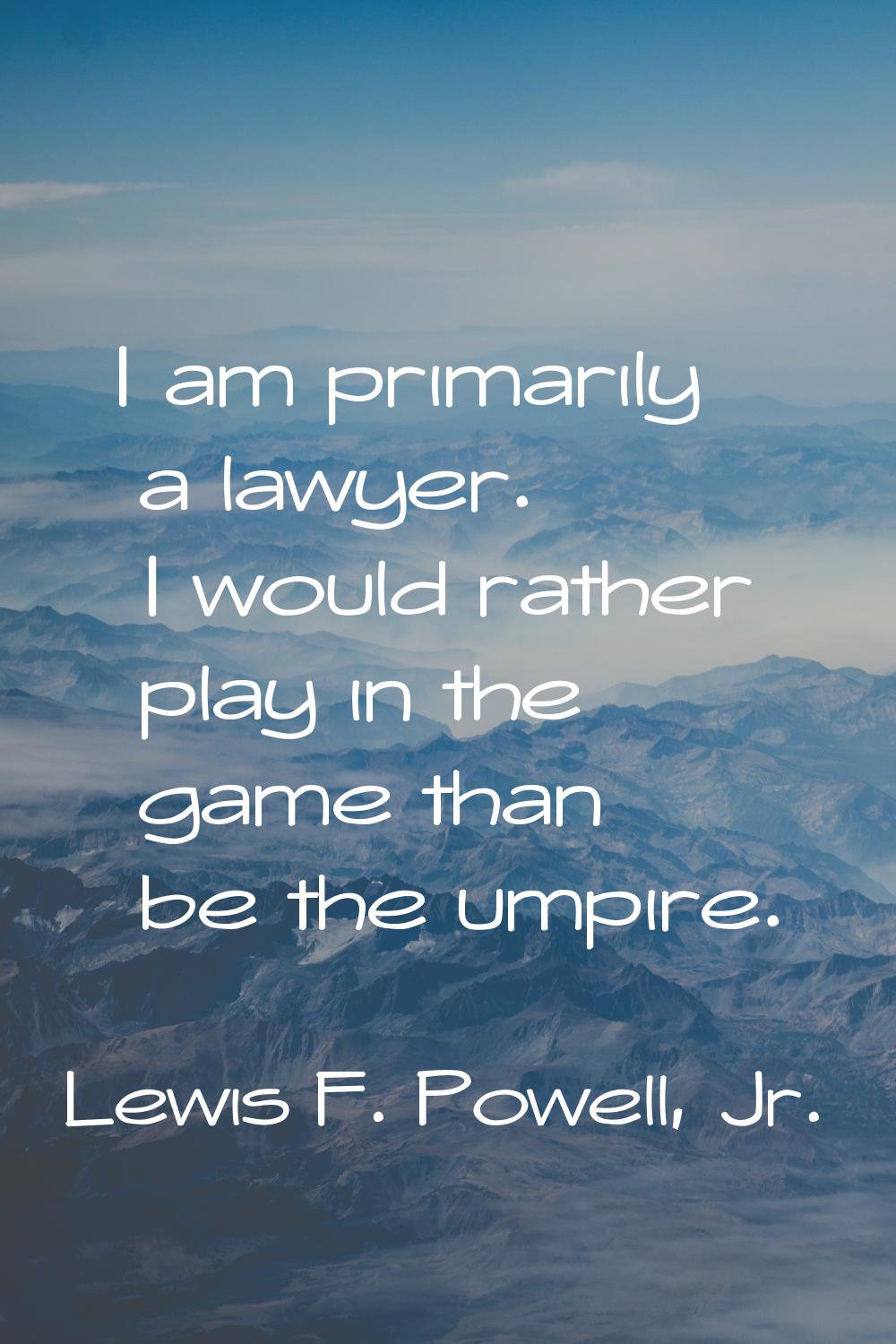 I am primarily a lawyer. I would rather play in the game than be the umpire.