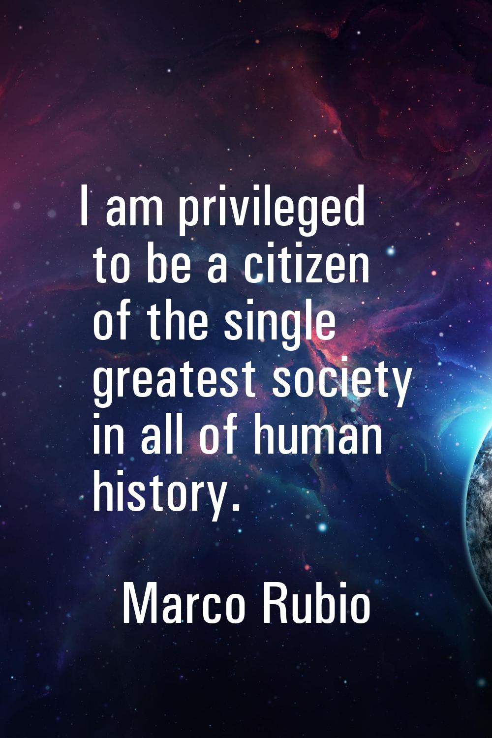 I am privileged to be a citizen of the single greatest society in all of human history.
