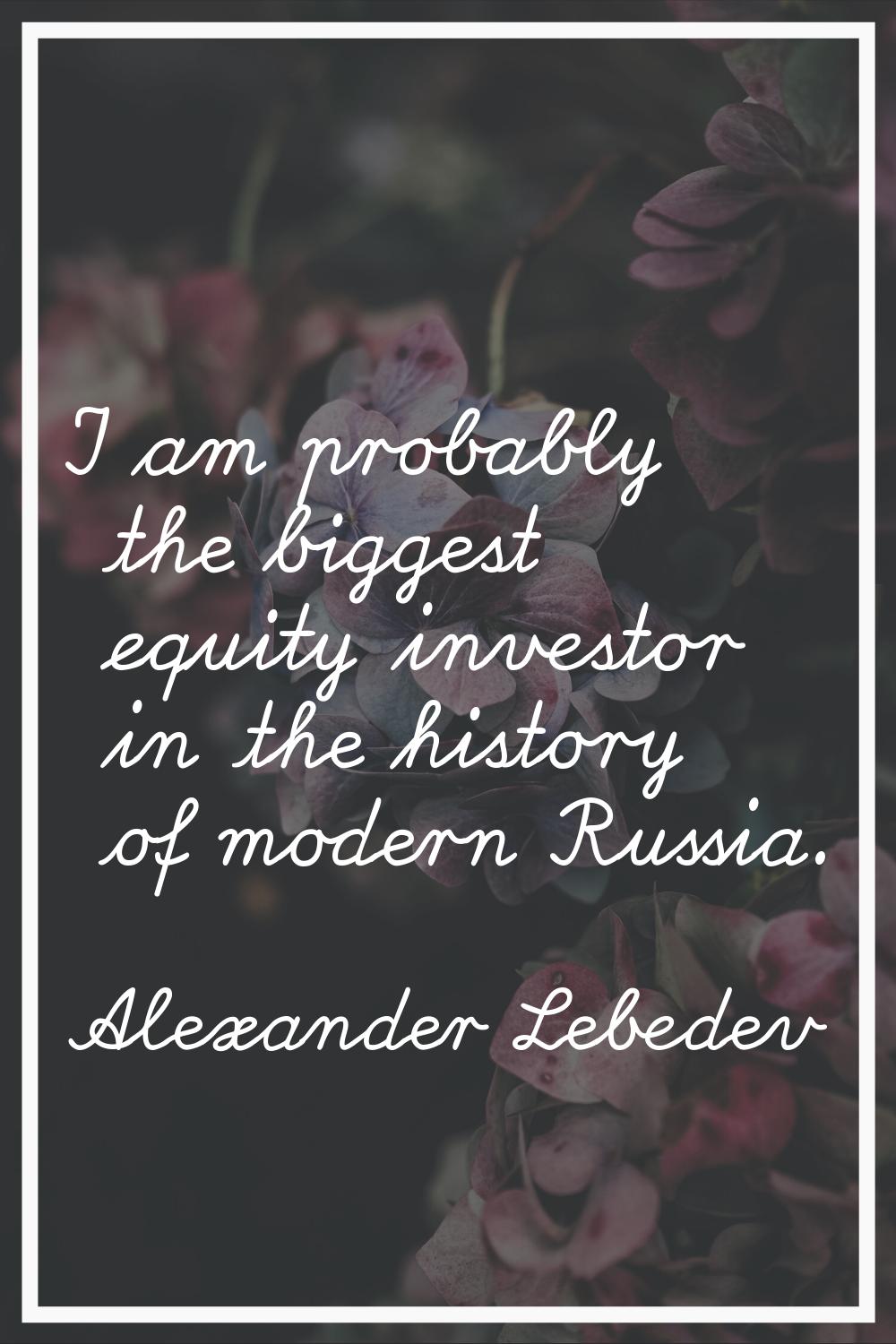 I am probably the biggest equity investor in the history of modern Russia.