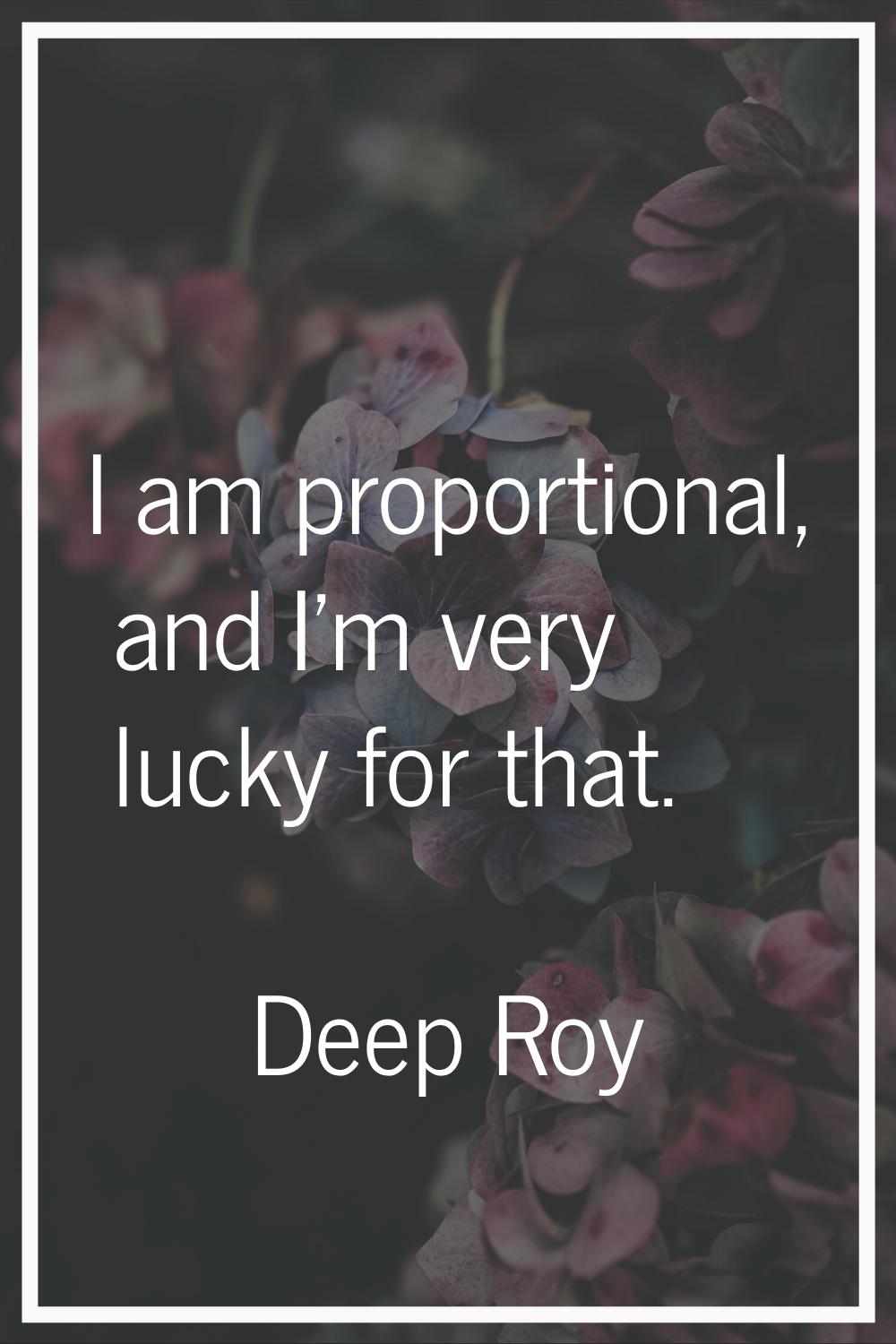 I am proportional, and I'm very lucky for that.