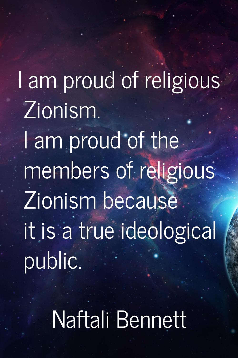 I am proud of religious Zionism. I am proud of the members of religious Zionism because it is a tru