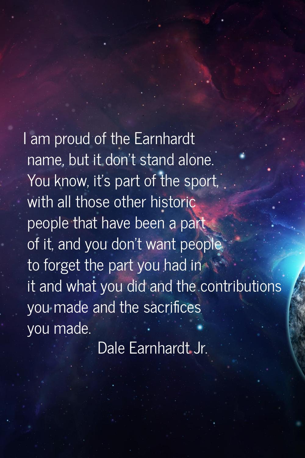 I am proud of the Earnhardt name, but it don't stand alone. You know, it's part of the sport, with 