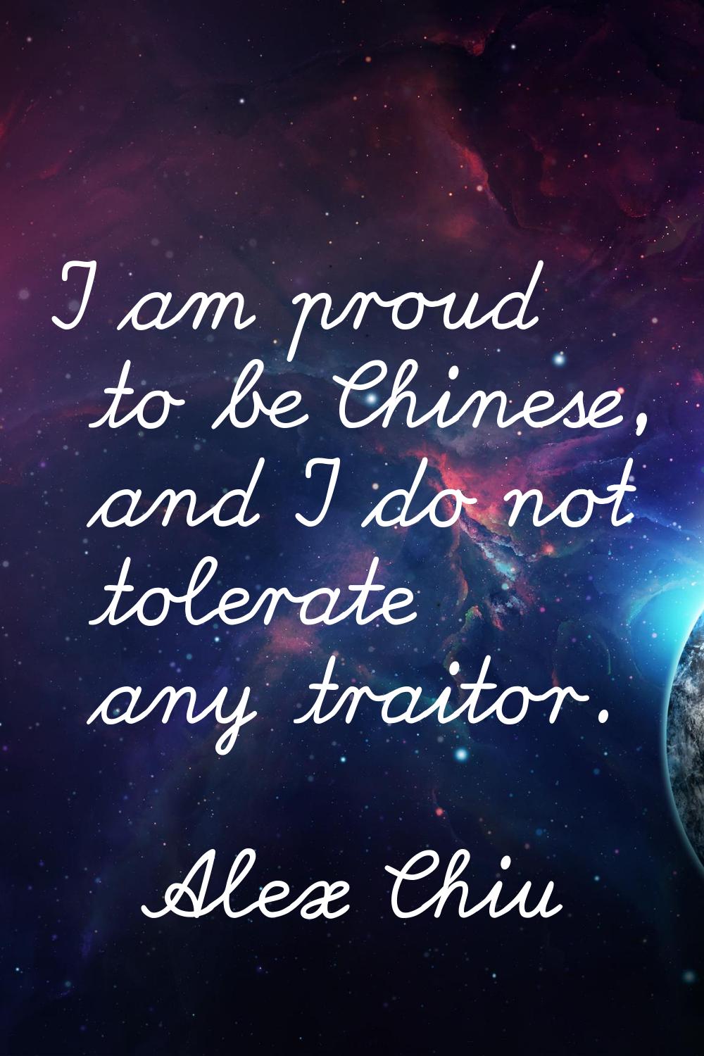 I am proud to be Chinese, and I do not tolerate any traitor.
