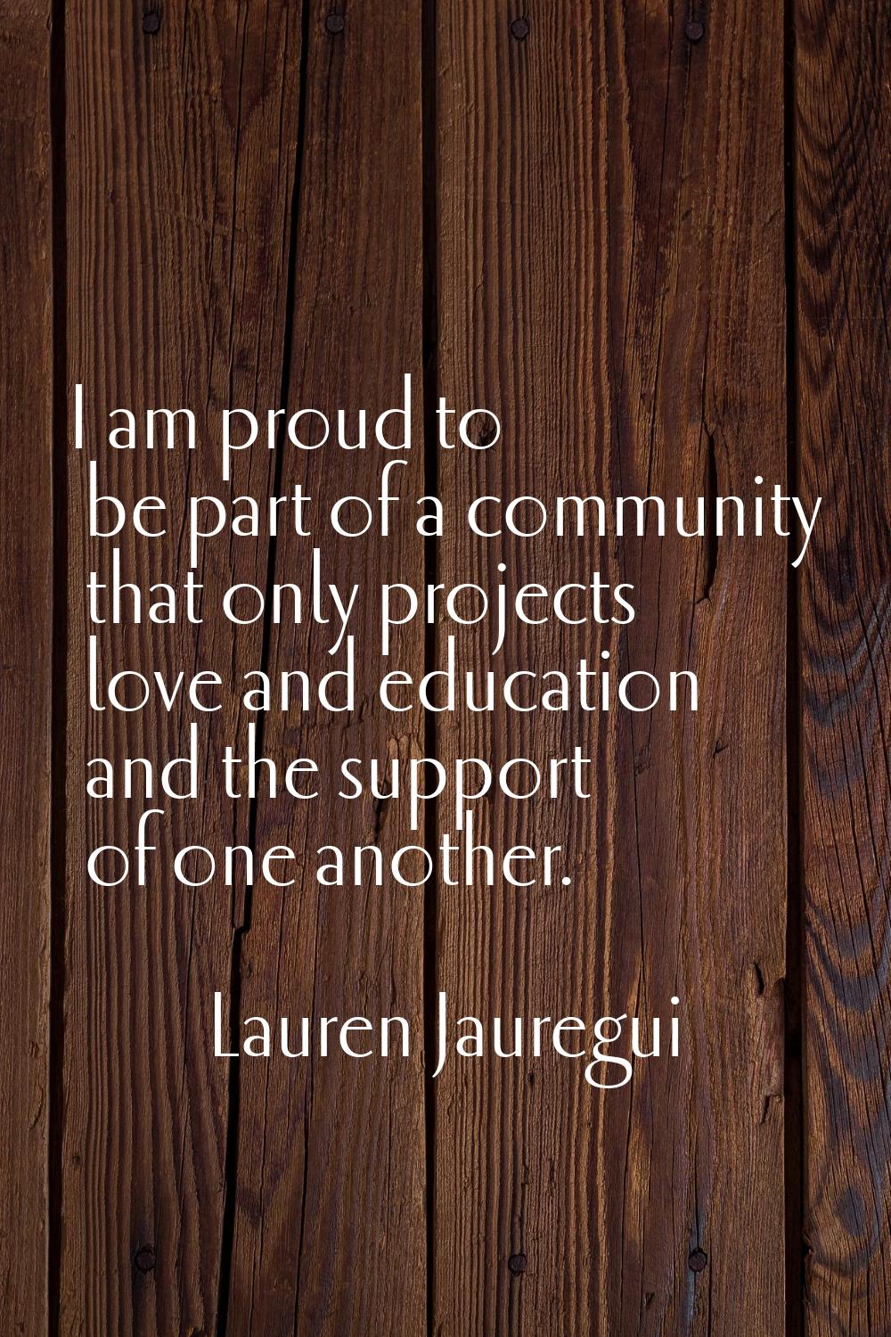 I am proud to be part of a community that only projects love and education and the support of one a