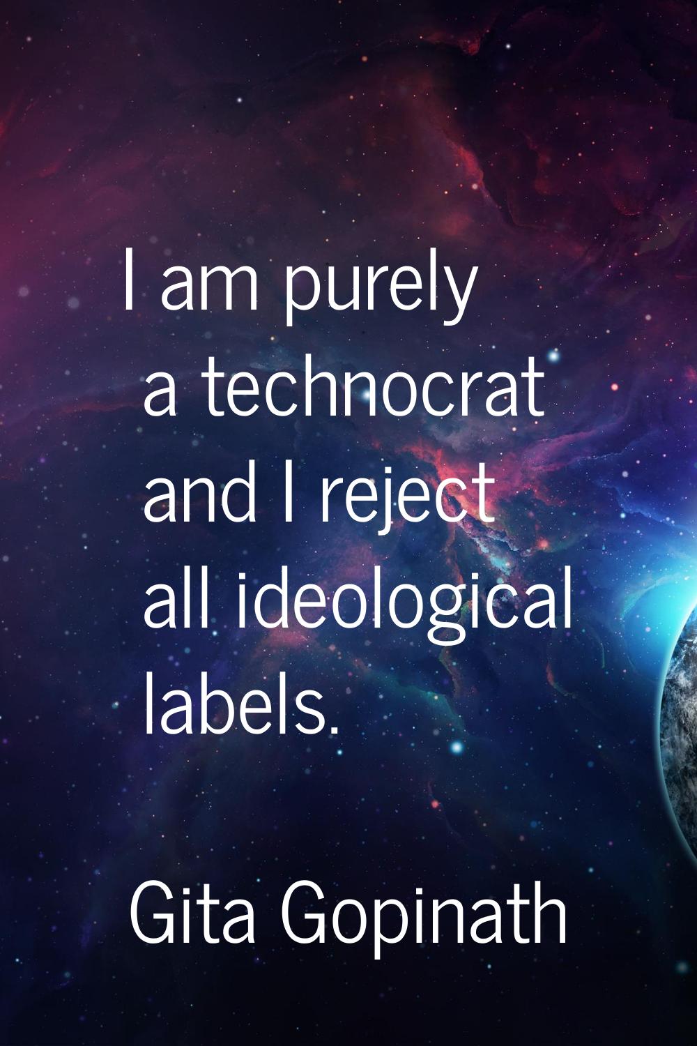 I am purely a technocrat and I reject all ideological labels.