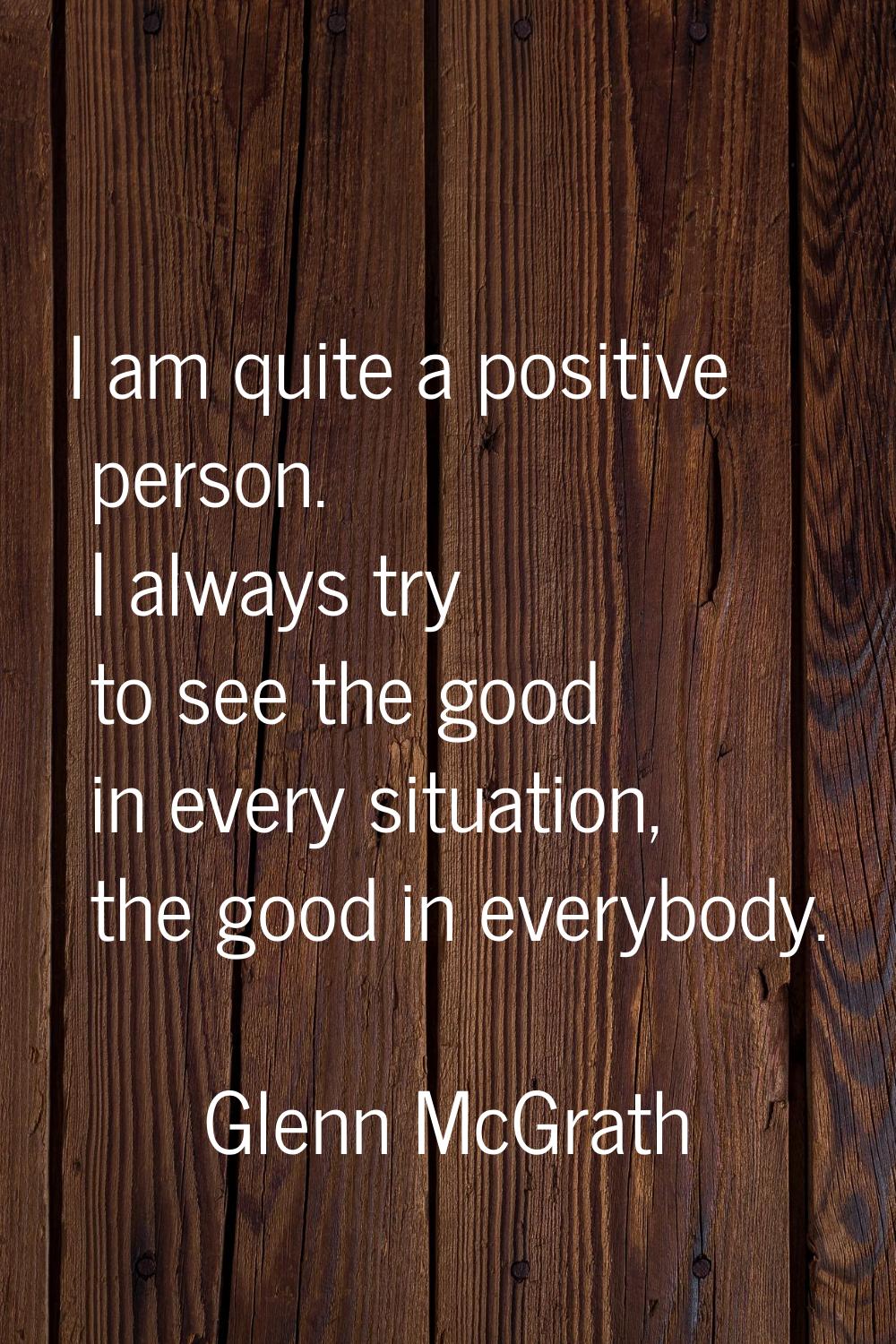 I am quite a positive person. I always try to see the good in every situation, the good in everybod