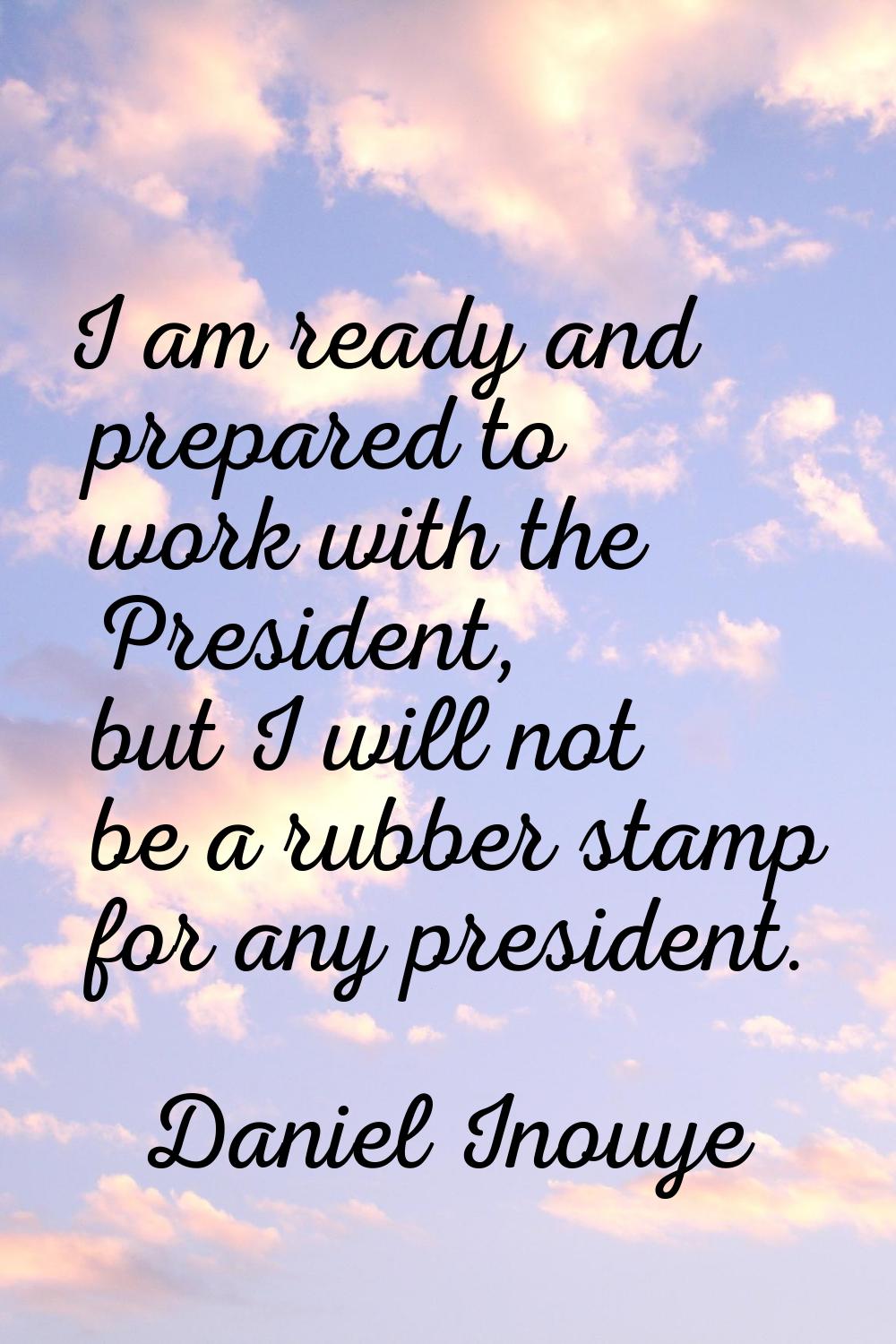 I am ready and prepared to work with the President, but I will not be a rubber stamp for any presid