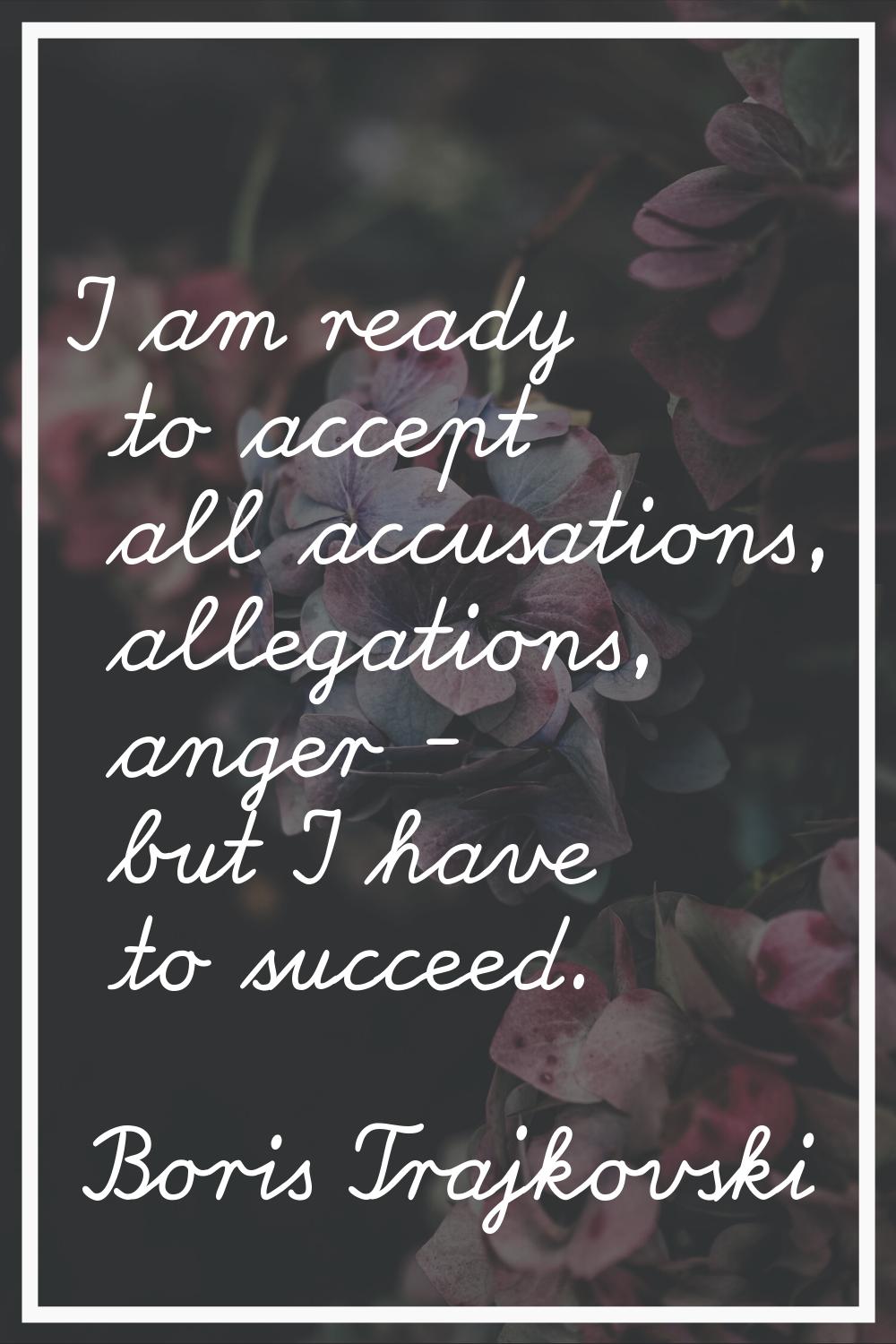 I am ready to accept all accusations, allegations, anger - but I have to succeed.