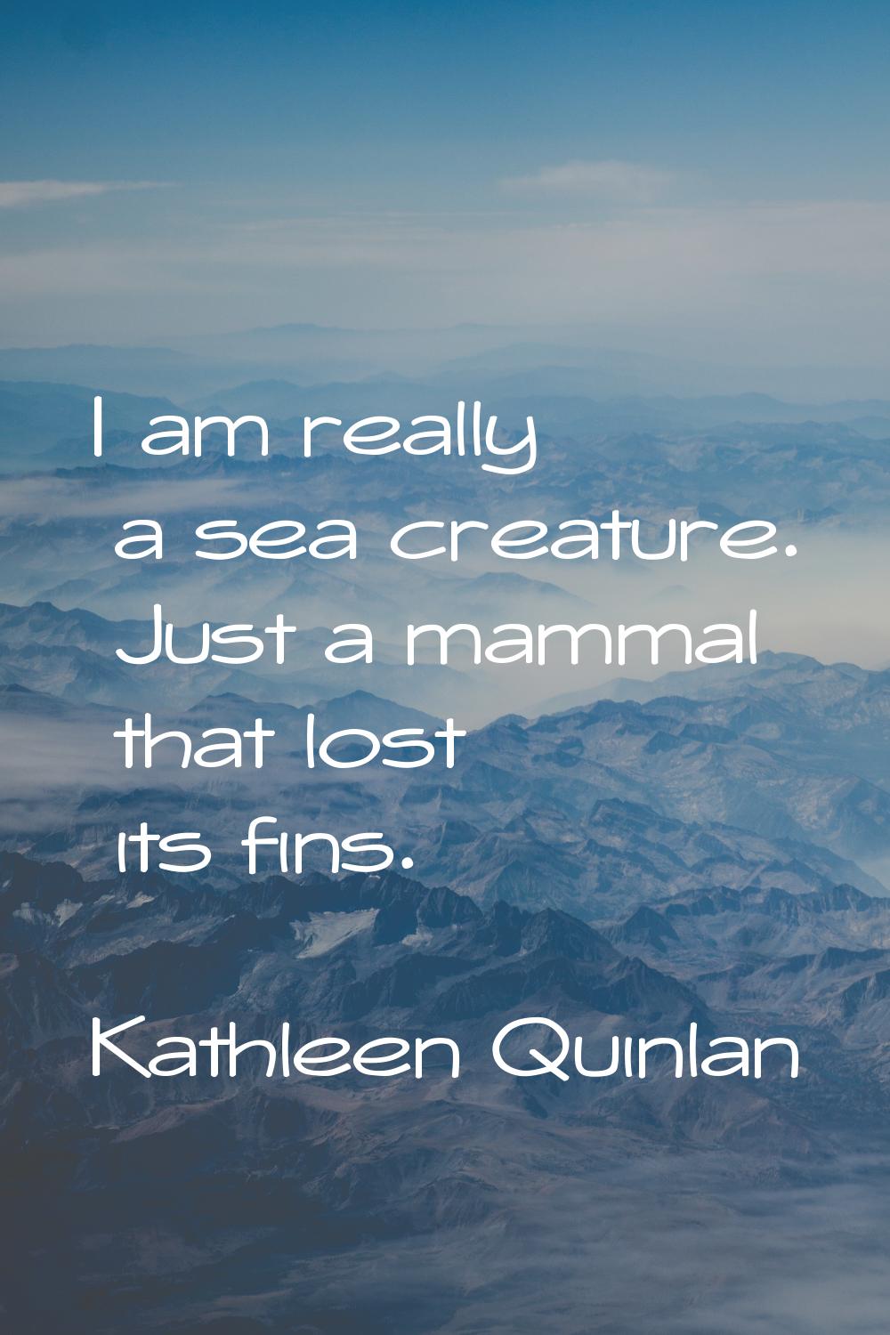 I am really a sea creature. Just a mammal that lost its fins.
