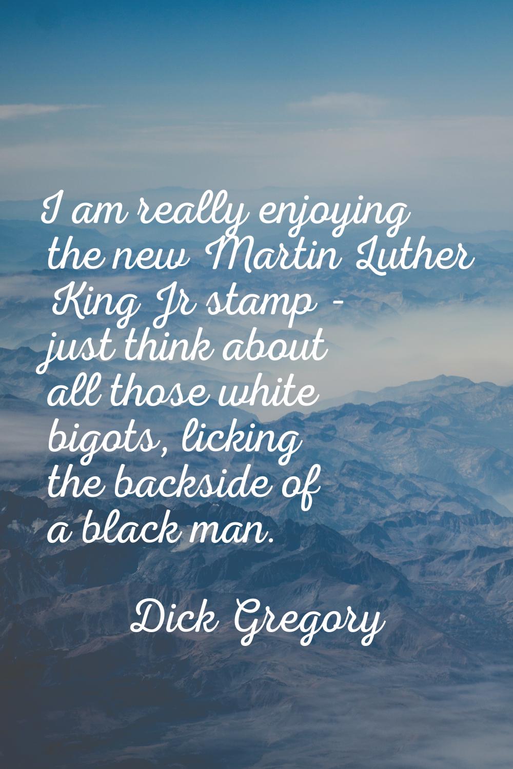 I am really enjoying the new Martin Luther King Jr stamp - just think about all those white bigots,