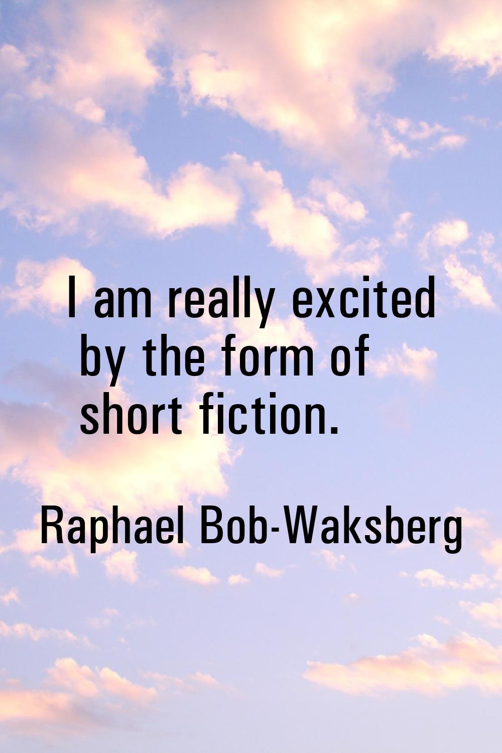 I am really excited by the form of short fiction.
