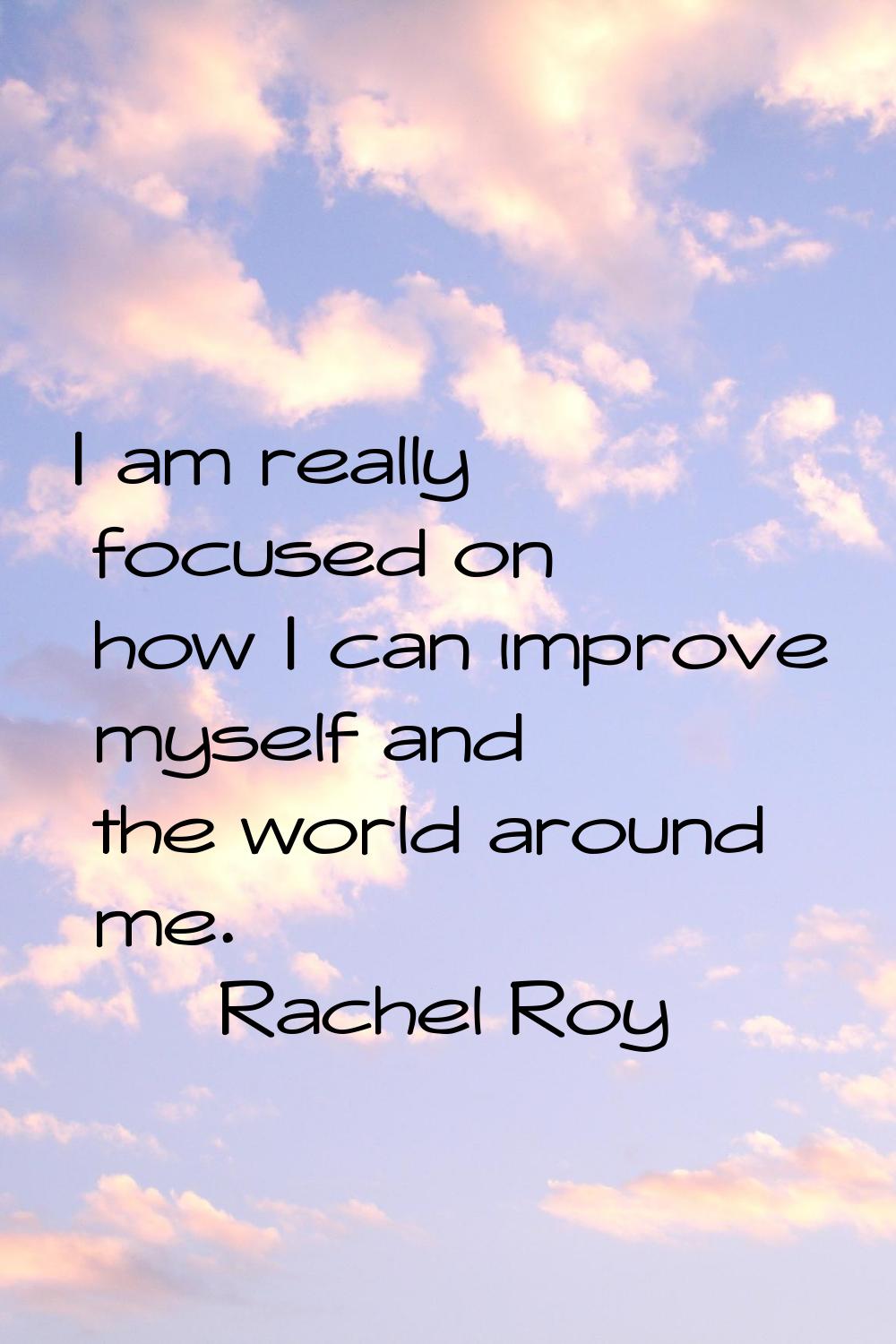 I am really focused on how I can improve myself and the world around me.