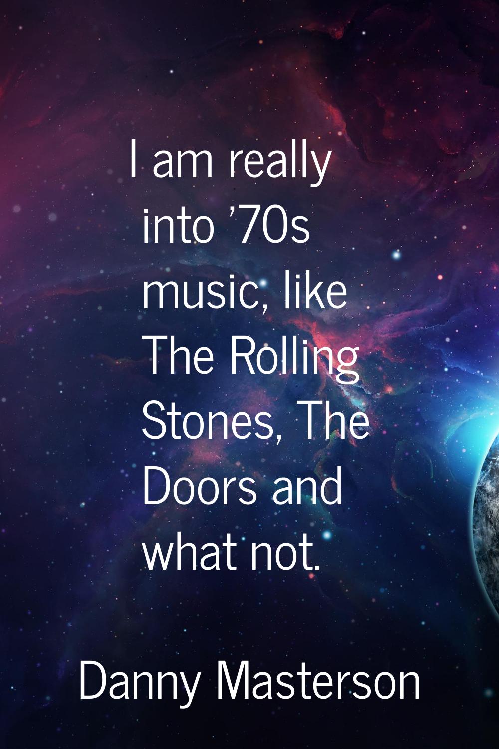I am really into '70s music, like The Rolling Stones, The Doors and what not.