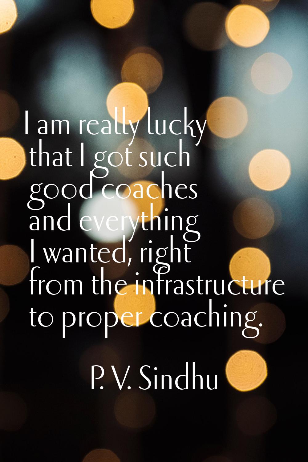 I am really lucky that I got such good coaches and everything I wanted, right from the infrastructu