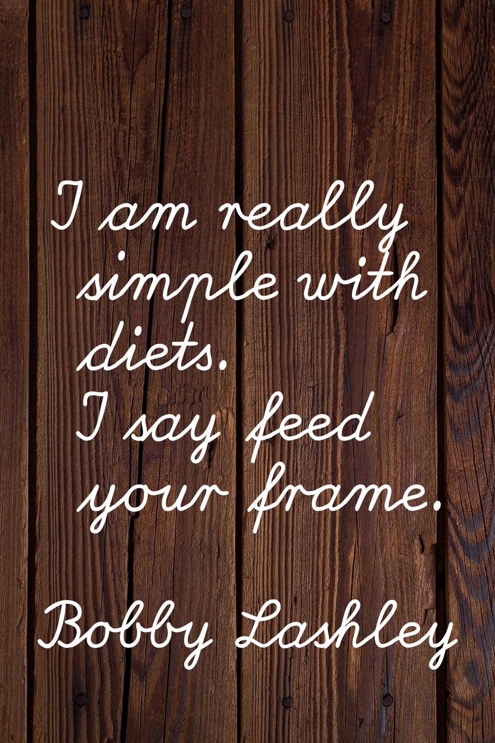 I am really simple with diets. I say feed your frame.