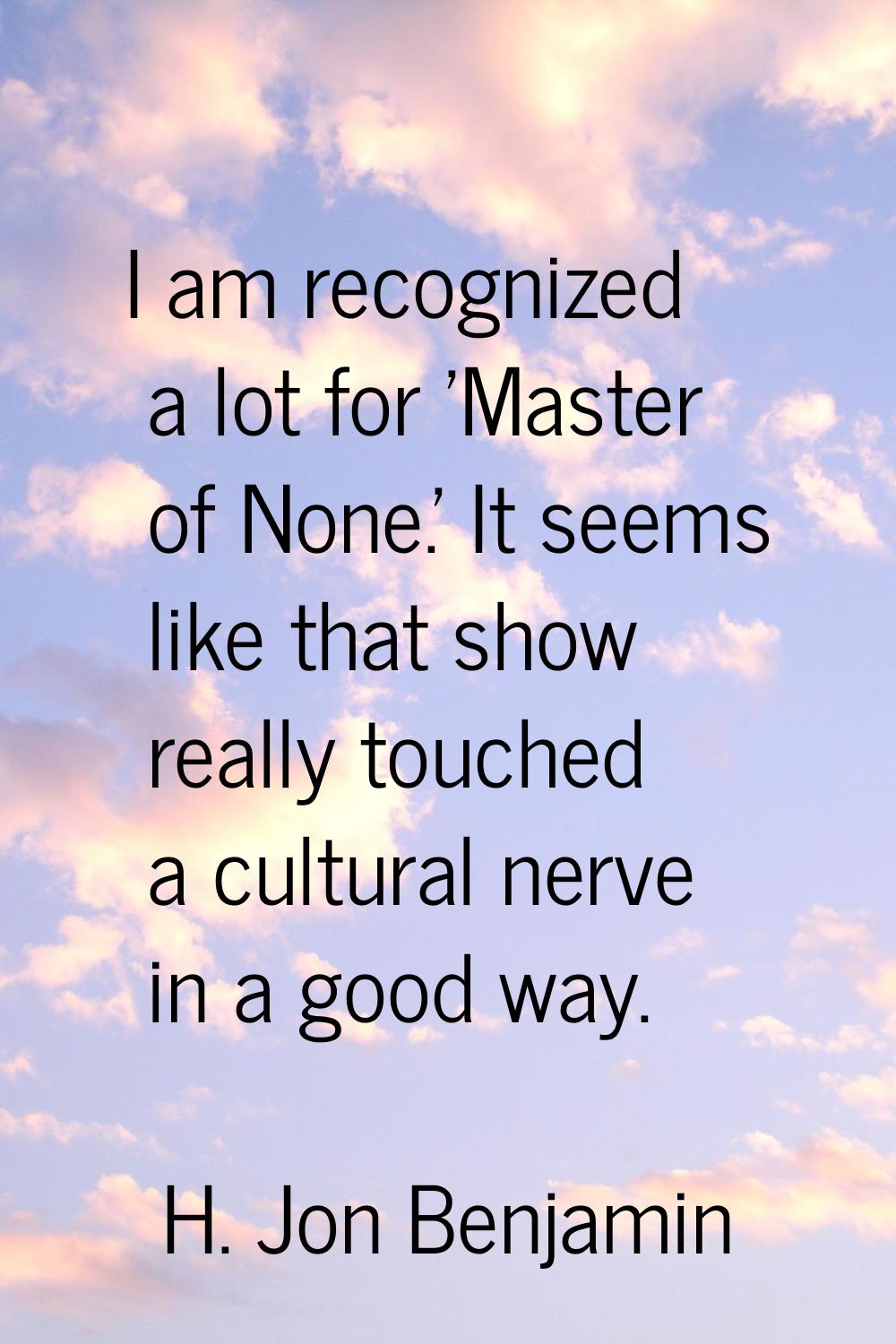 I am recognized a lot for 'Master of None.' It seems like that show really touched a cultural nerve