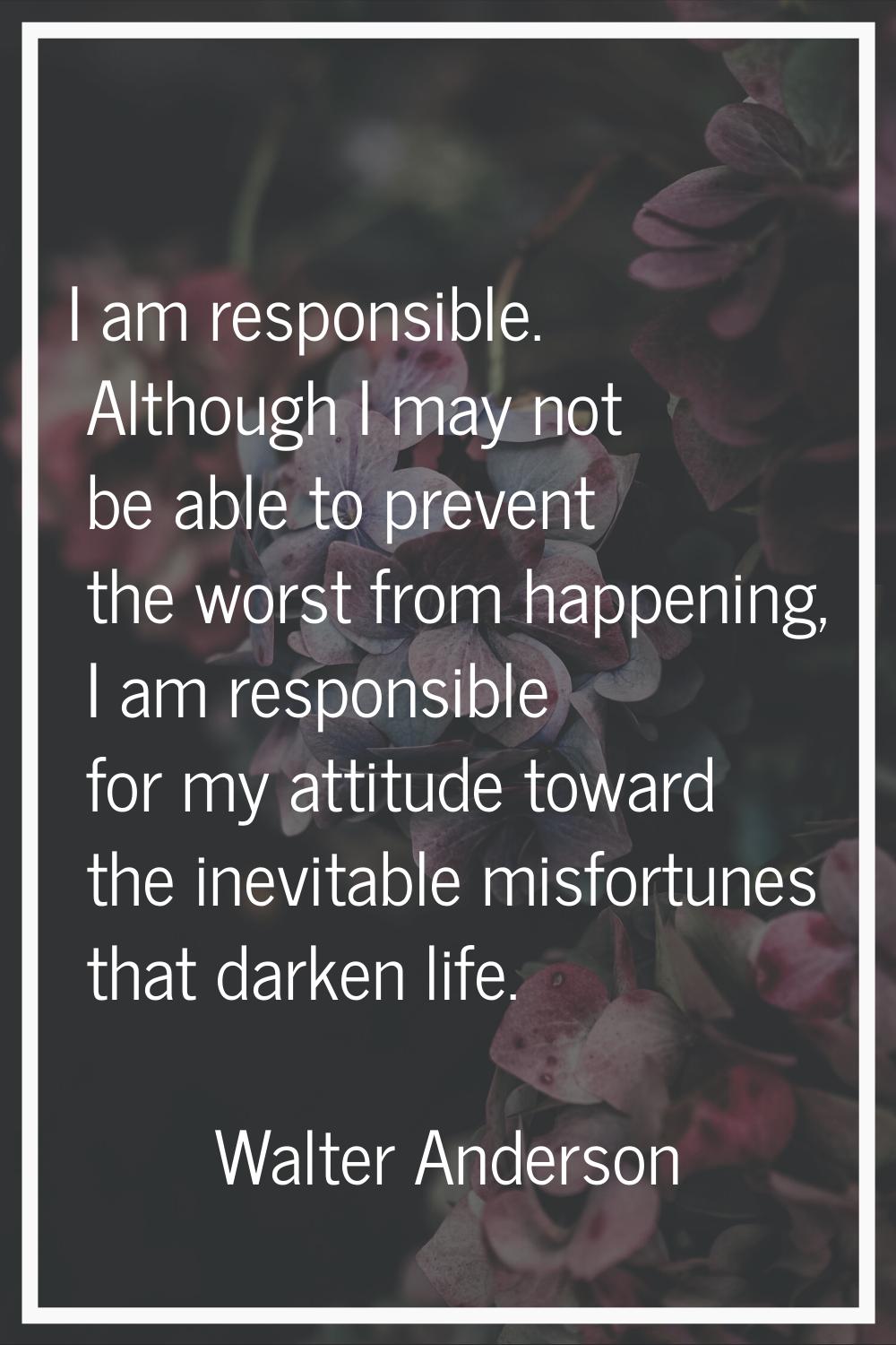 I am responsible. Although I may not be able to prevent the worst from happening, I am responsible 