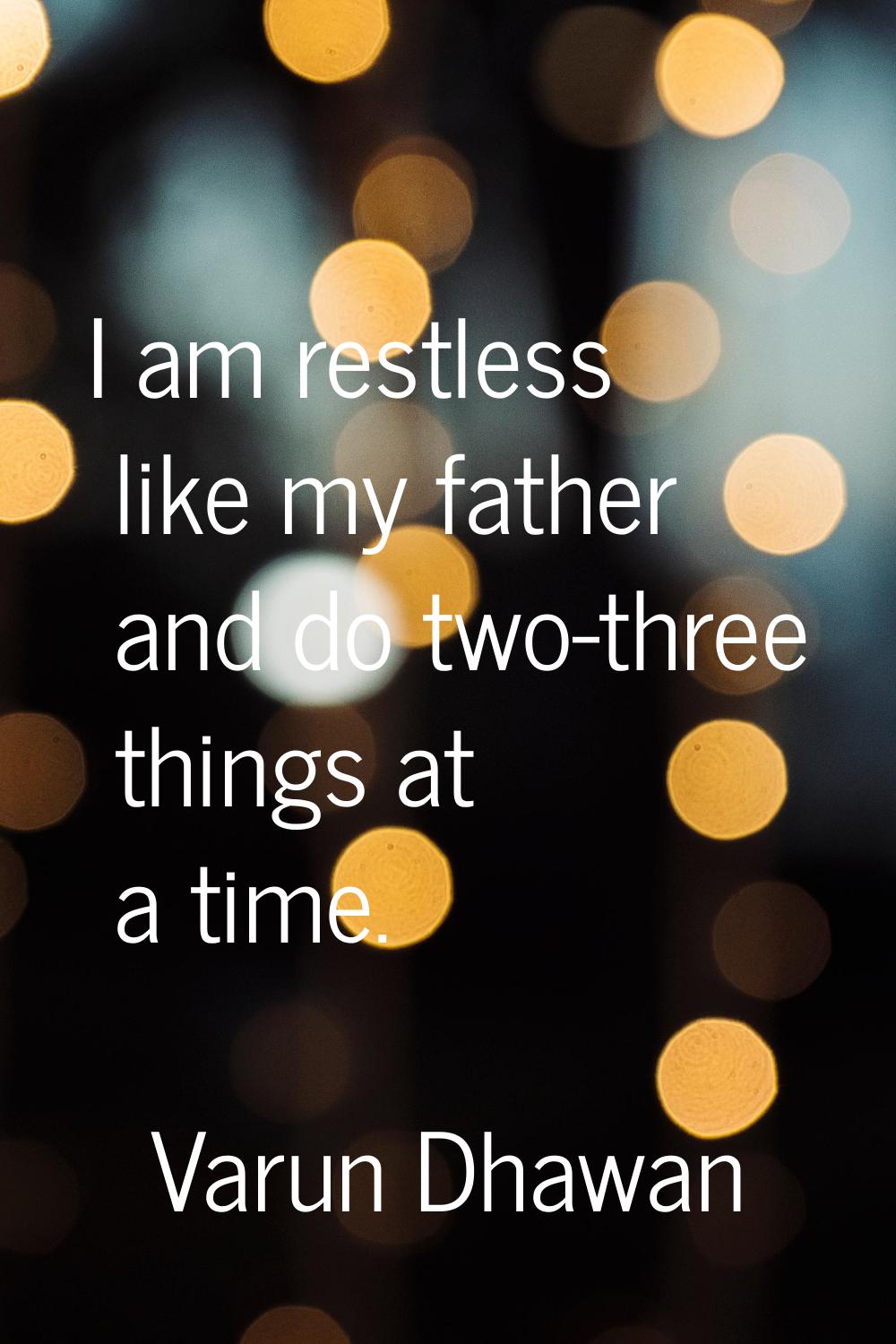 I am restless like my father and do two-three things at a time.