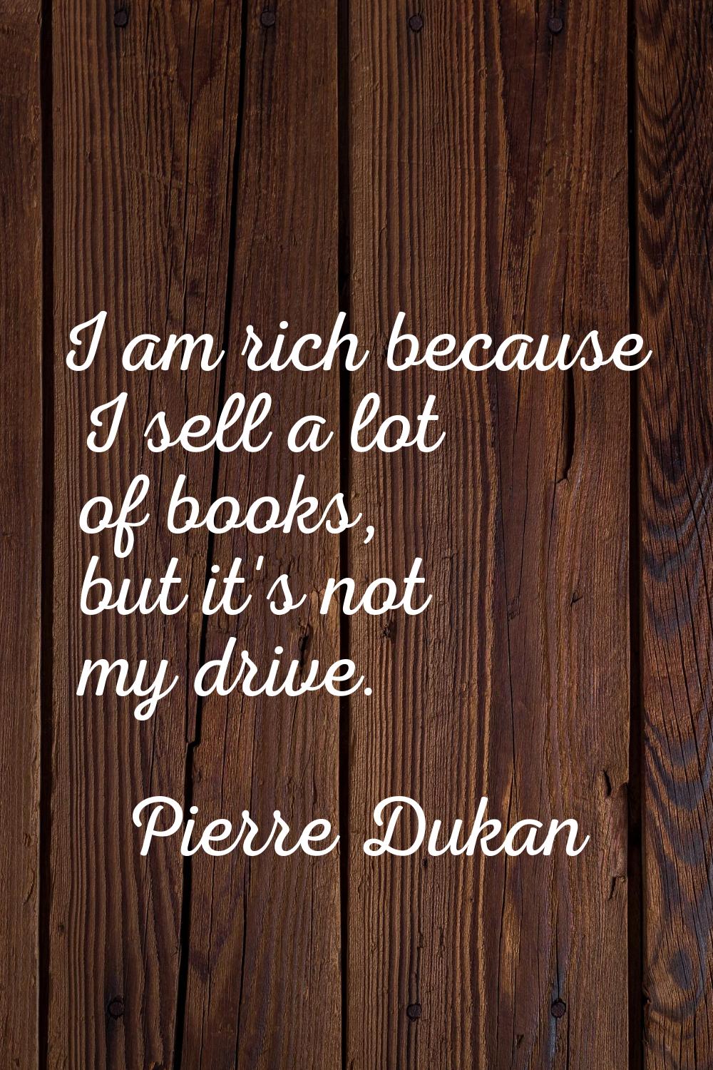 I am rich because I sell a lot of books, but it's not my drive.