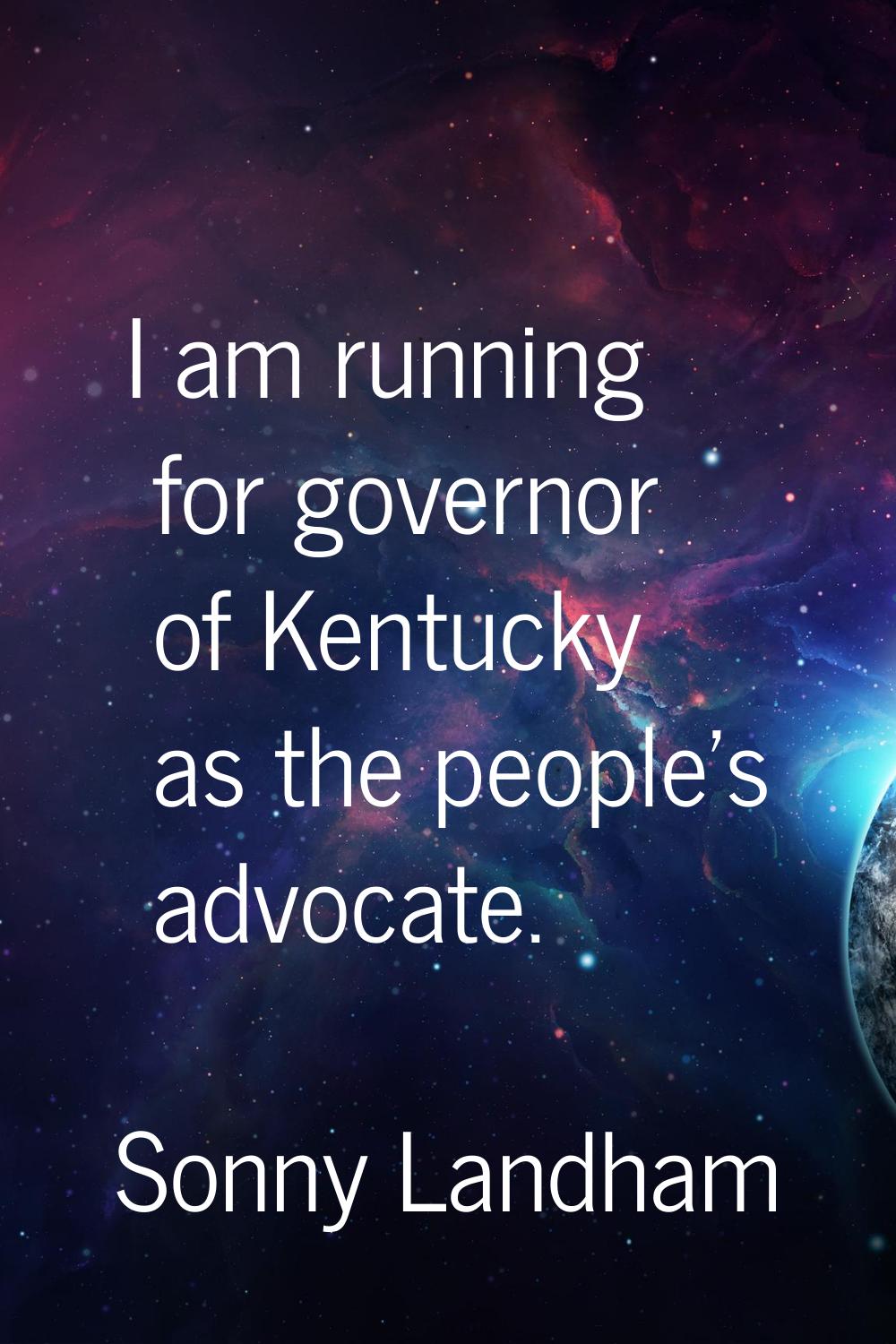 I am running for governor of Kentucky as the people's advocate.