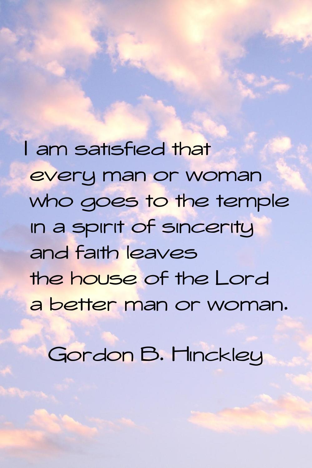 I am satisfied that every man or woman who goes to the temple in a spirit of sincerity and faith le