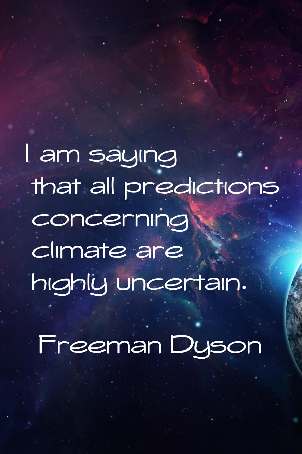 I am saying that all predictions concerning climate are highly uncertain.