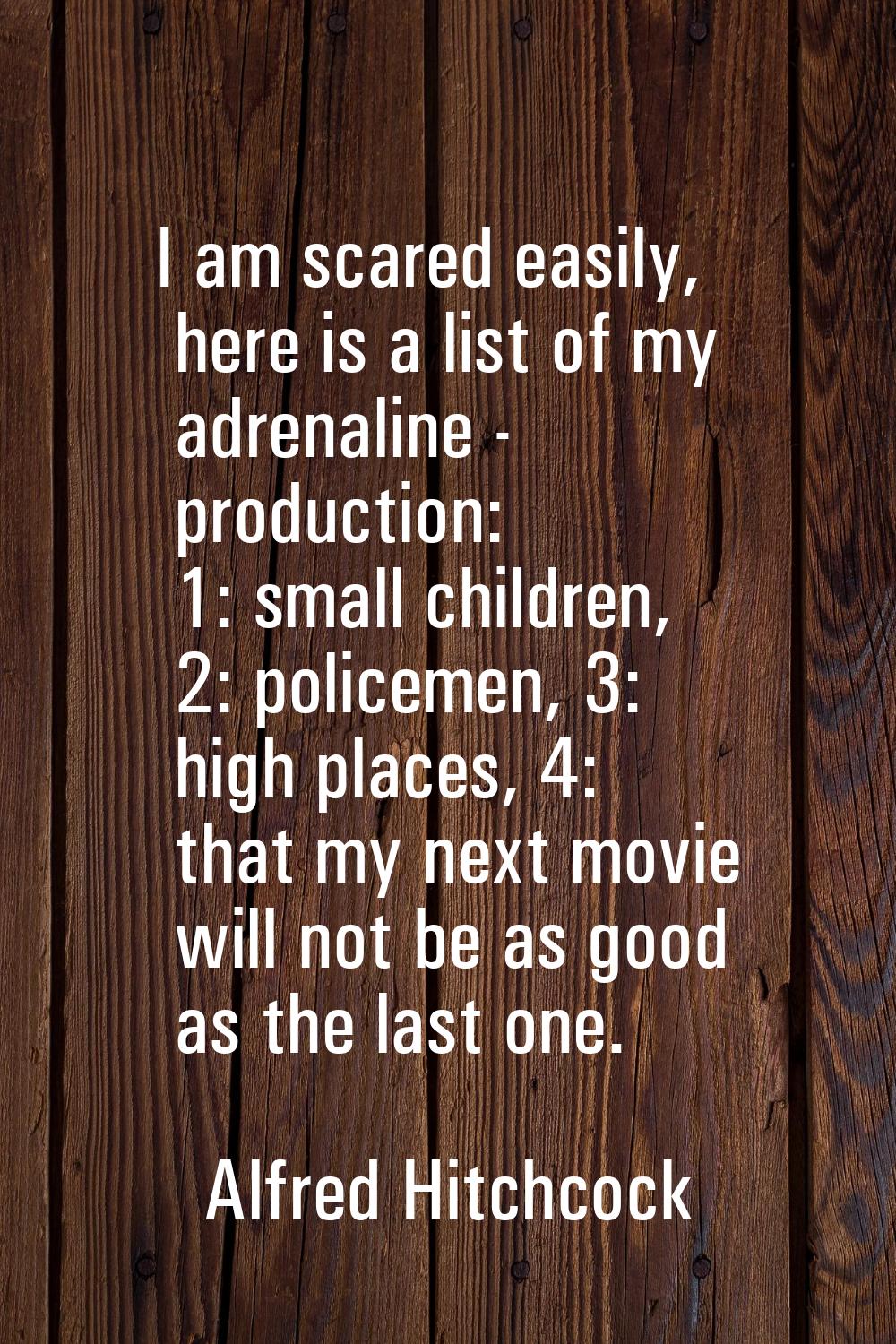 I am scared easily, here is a list of my adrenaline - production: 1: small children, 2: policemen, 