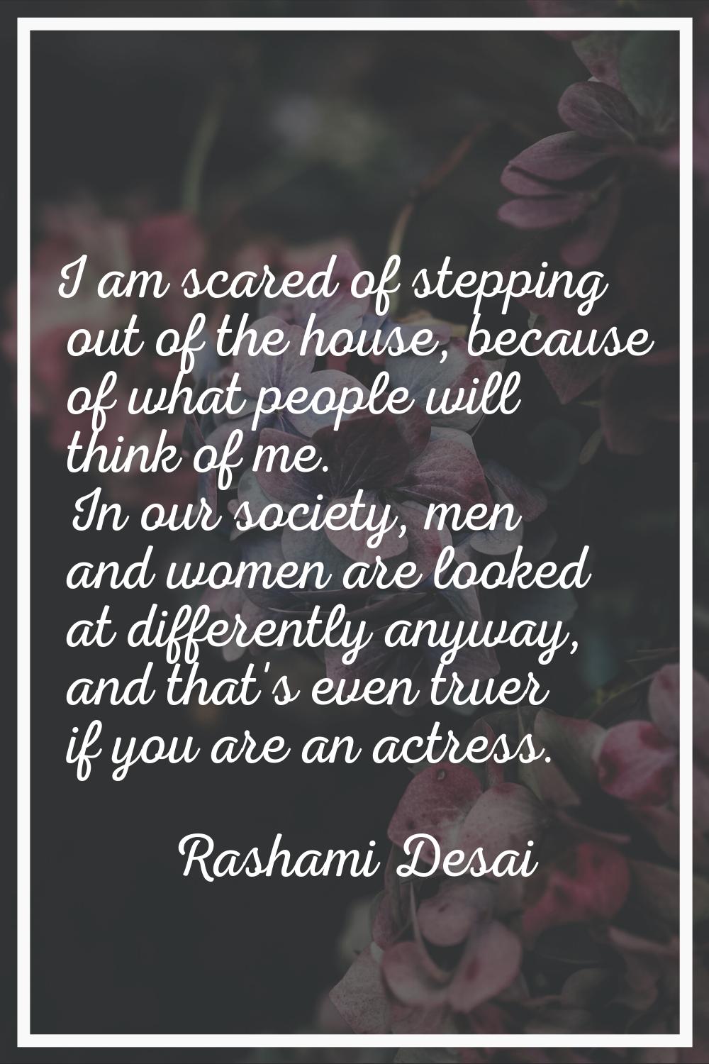 I am scared of stepping out of the house, because of what people will think of me. In our society, 