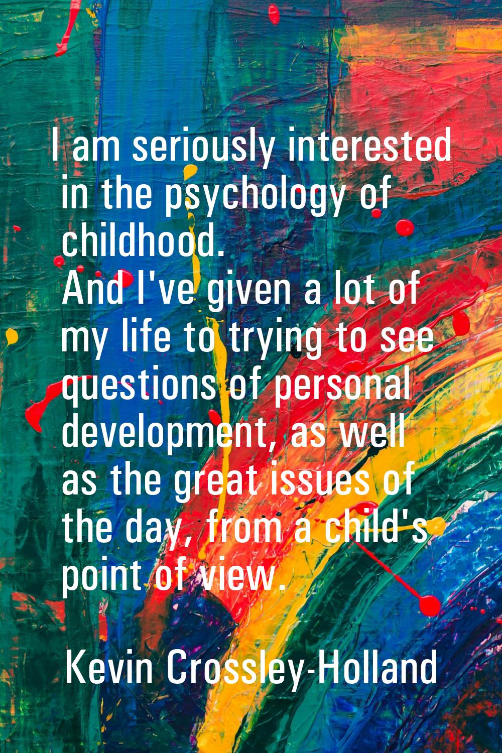 I am seriously interested in the psychology of childhood. And I've given a lot of my life to trying