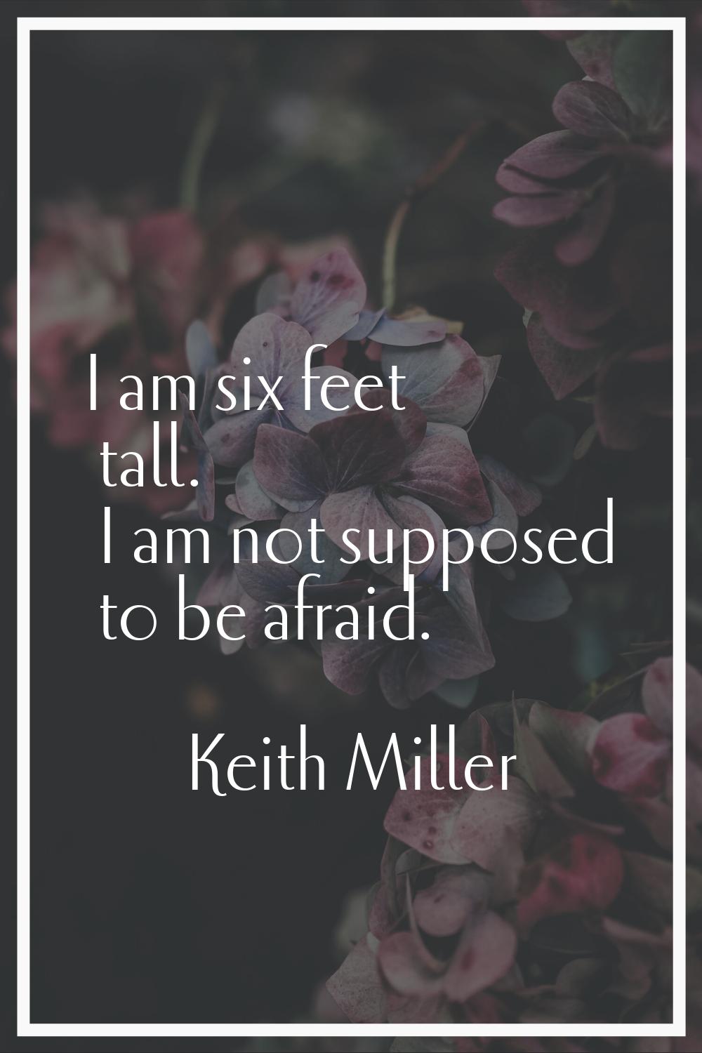 I am six feet tall. I am not supposed to be afraid.