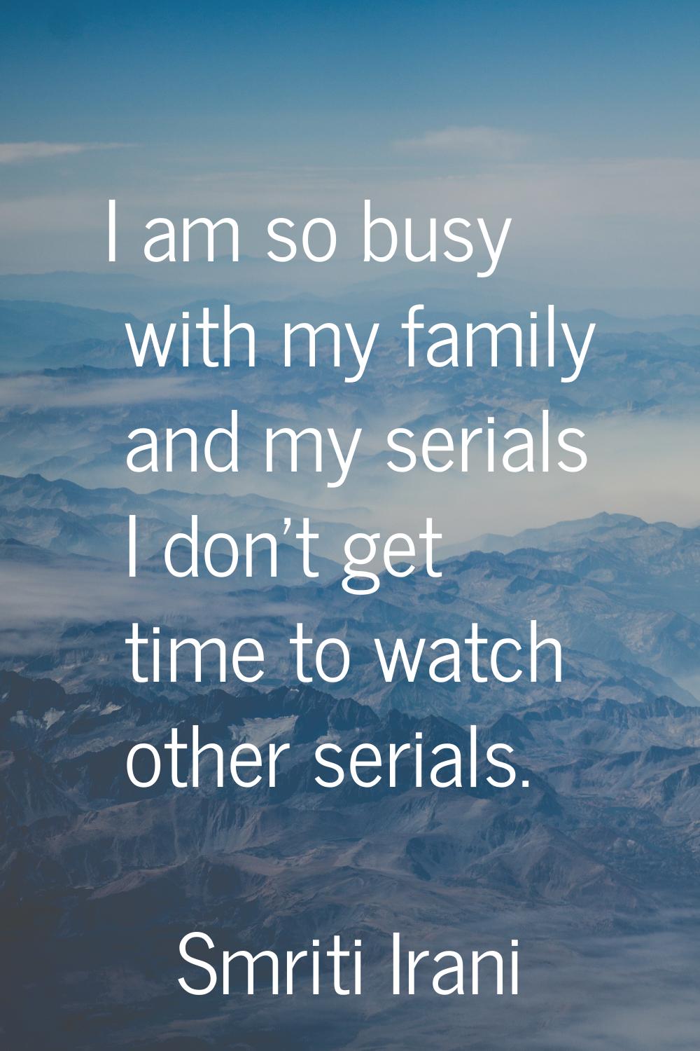 I am so busy with my family and my serials I don't get time to watch other serials.