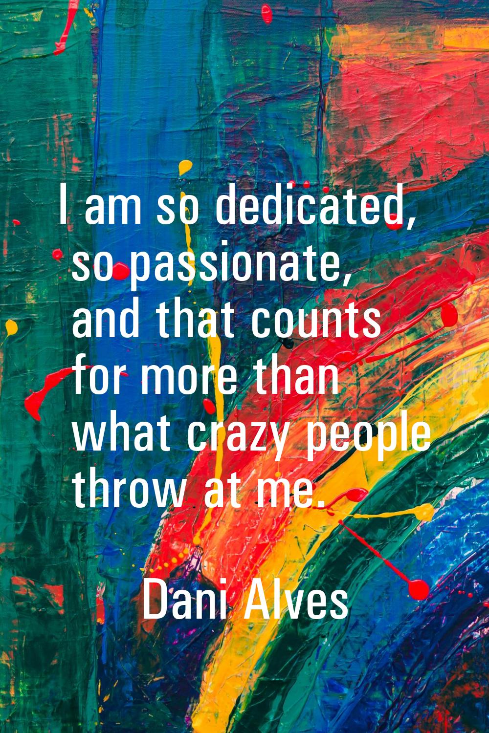 I am so dedicated, so passionate, and that counts for more than what crazy people throw at me.