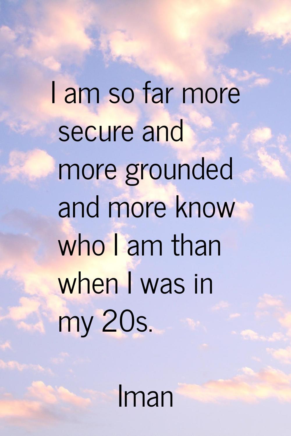 I am so far more secure and more grounded and more know who I am than when I was in my 20s.
