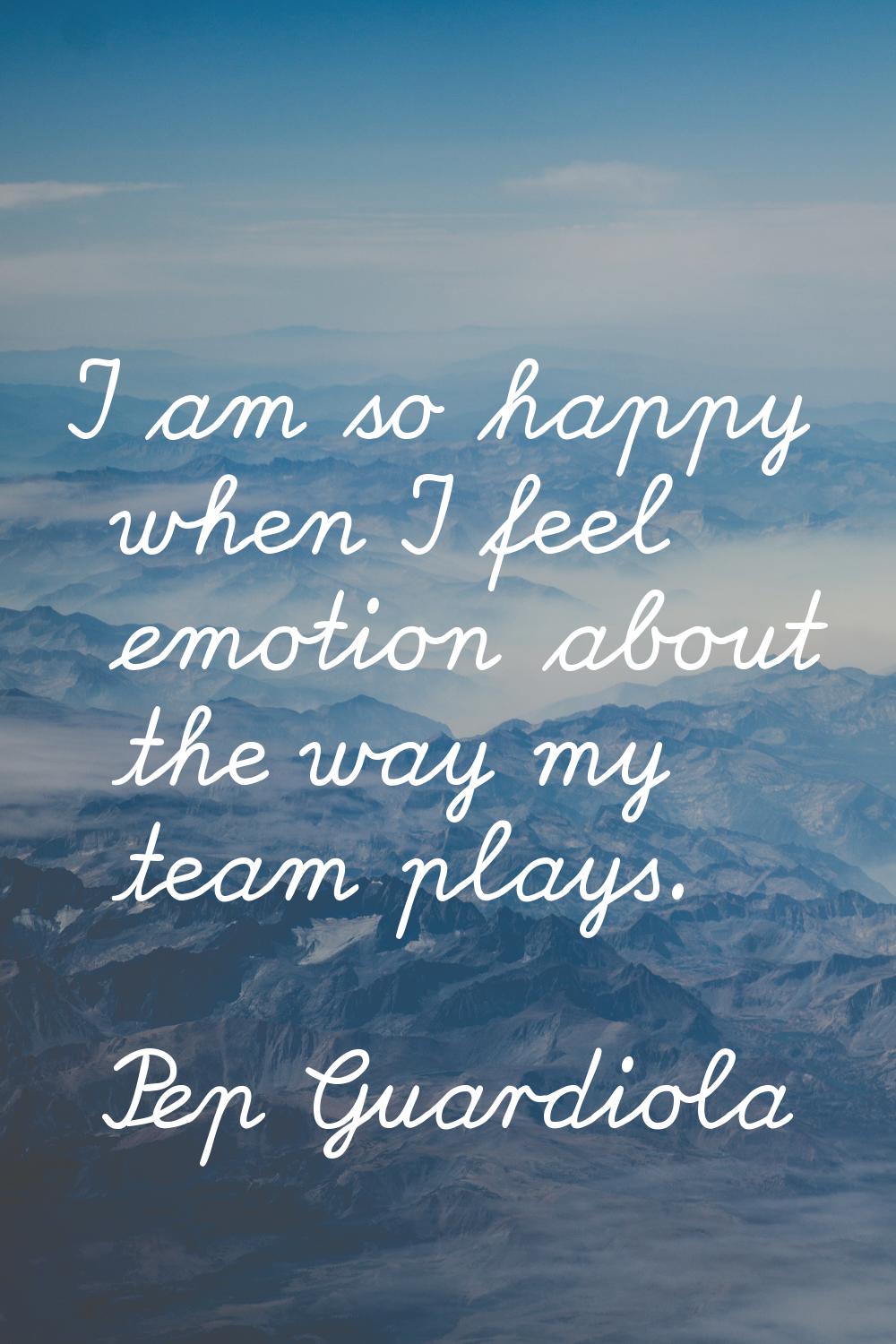 I am so happy when I feel emotion about the way my team plays.
