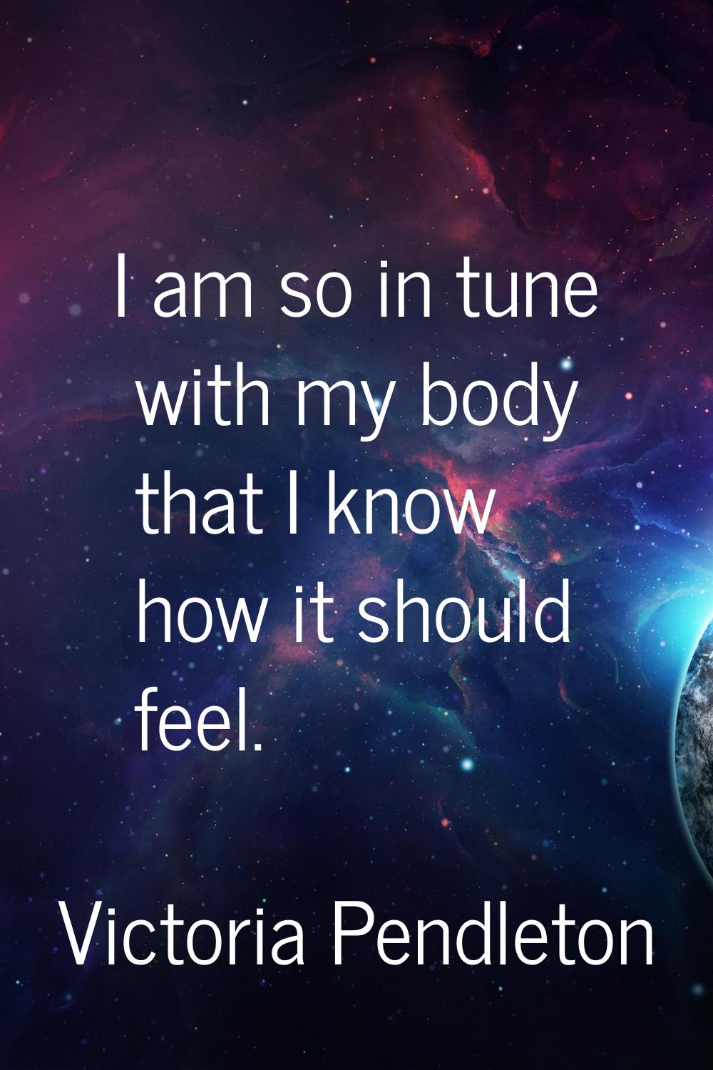 I am so in tune with my body that I know how it should feel.