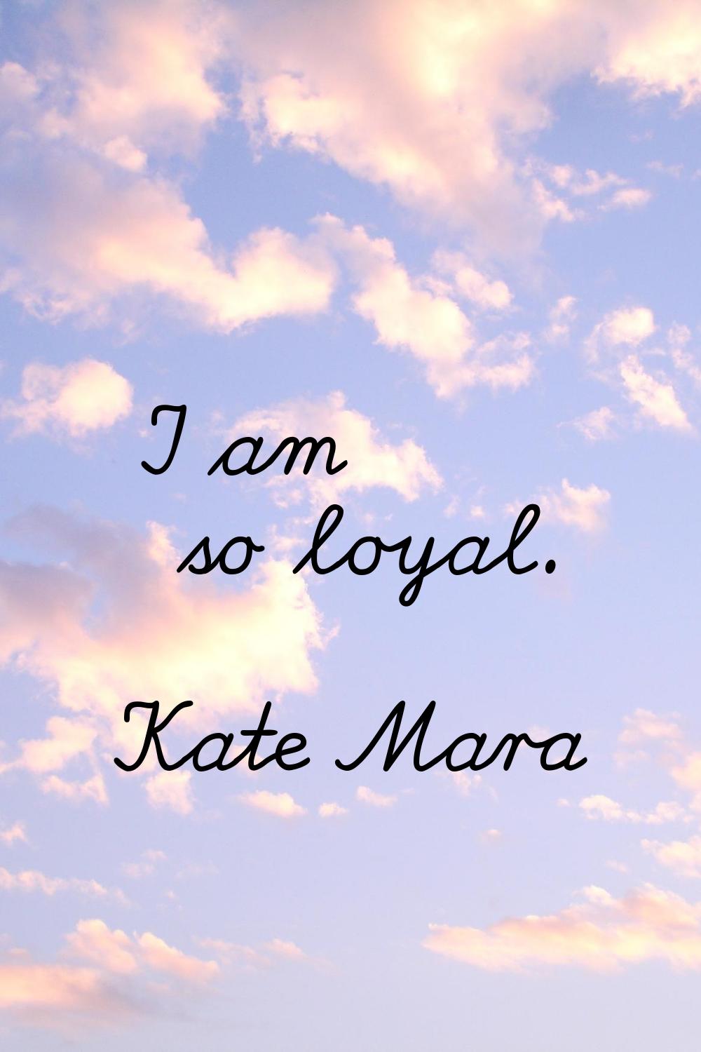 I am so loyal.