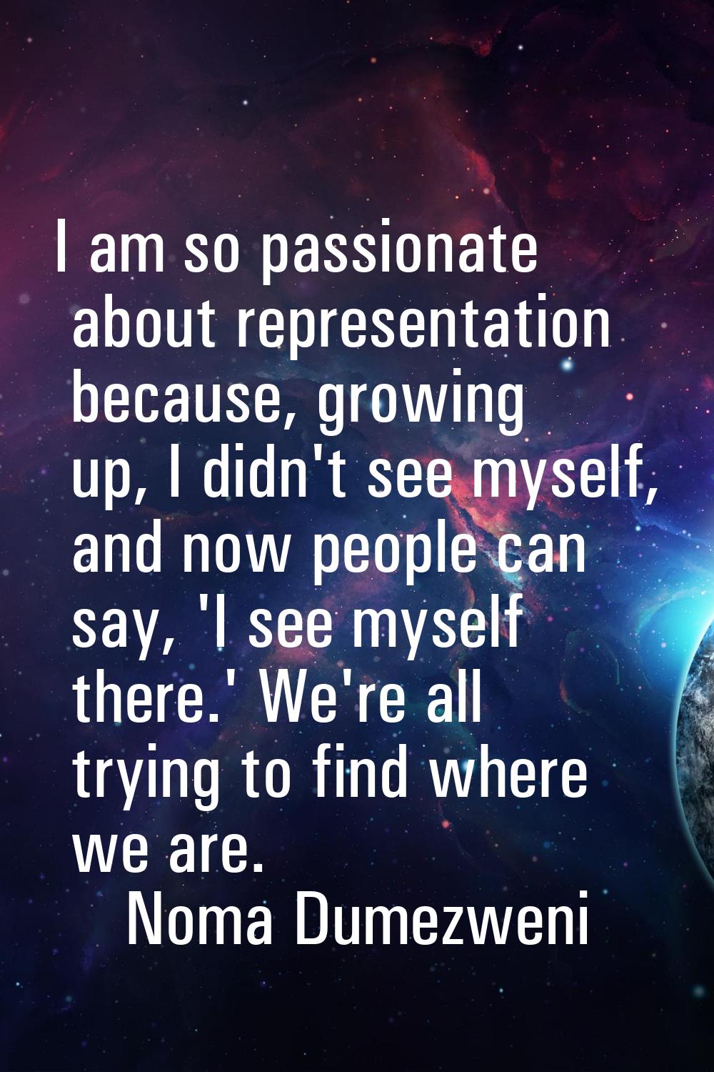 I am so passionate about representation because, growing up, I didn't see myself, and now people ca