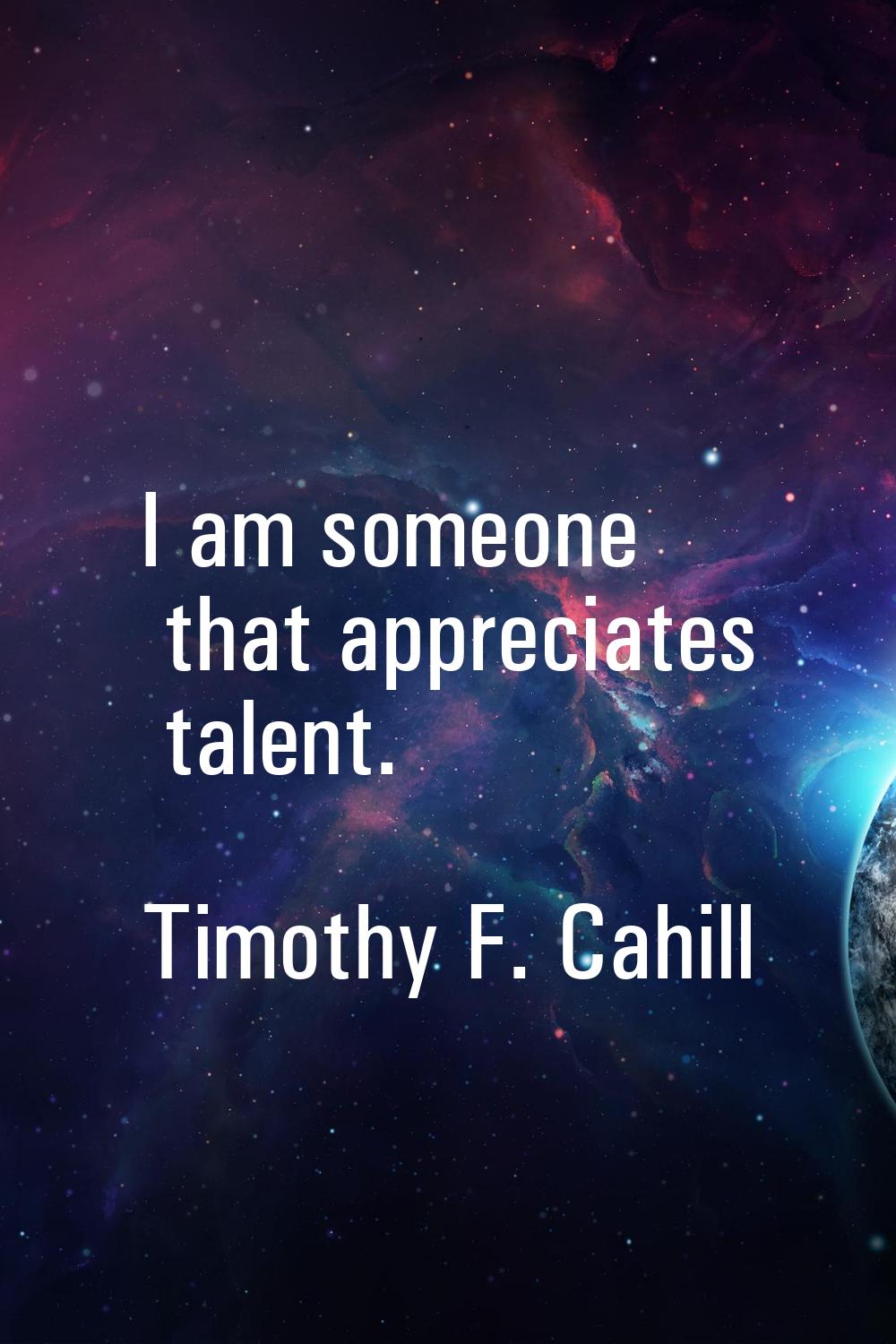 I am someone that appreciates talent.